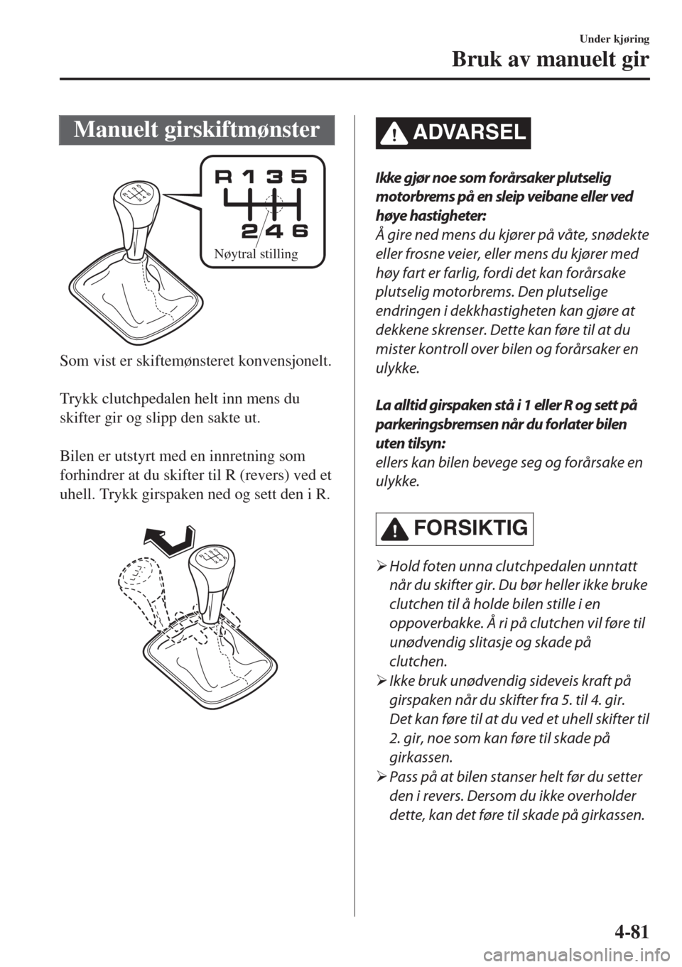 MAZDA MODEL 6 2018  Brukerhåndbok (in Norwegian) Manuelt girskiftmønster
Nøytral stilling
Som vist er skiftemønsteret konvensjonelt.
 
Trykk clutchpedalen helt inn mens du
skifter gir og slipp den sakte ut.
 
Bilen er utstyrt med en innretning so