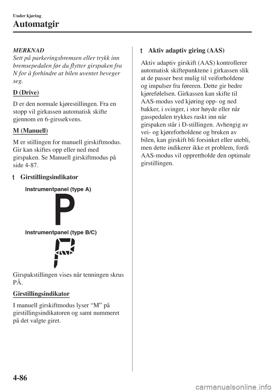 MAZDA MODEL 6 2018  Brukerhåndbok (in Norwegian) MERKNAD
Sett på parkeringsbremsen eller trykk inn
bremsepedalen før du flytter girspaken fra
N for å forhindre at bilen uventet beveger
seg.
D (Drive)
D er den normale kjørestillingen. Fra en
stop