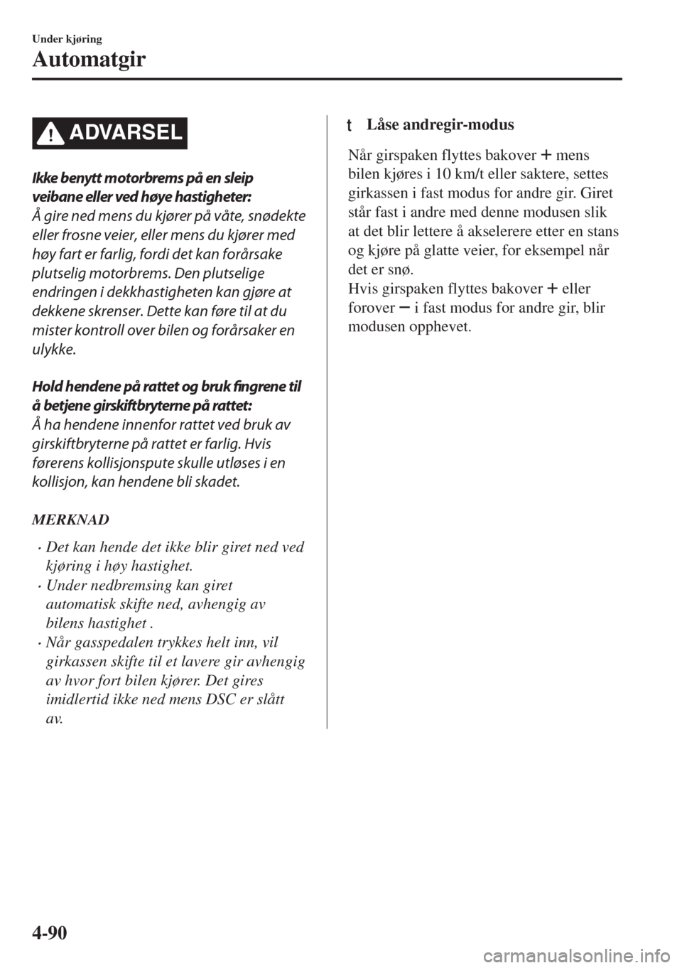 MAZDA MODEL 6 2018  Brukerhåndbok (in Norwegian) ADVARSEL
Ikke benytt motorbrems på en sleip
veibane eller ved høye hastigheter:
Å gire ned mens du kjører på våte, snødekte
eller frosne veier, eller mens du kjører med
høy fart er farlig, fo