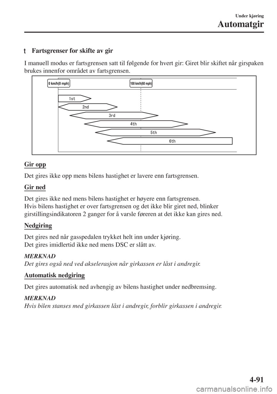 MAZDA MODEL 6 2018  Brukerhåndbok (in Norwegian) tFartsgrenser for skifte av gir
I manuell modus er fartsgrensen satt til følgende for hvert gir: Giret blir skiftet når girspaken
brukes innenfor området av fartsgrensen.
Gir opp
Det gires ikke opp