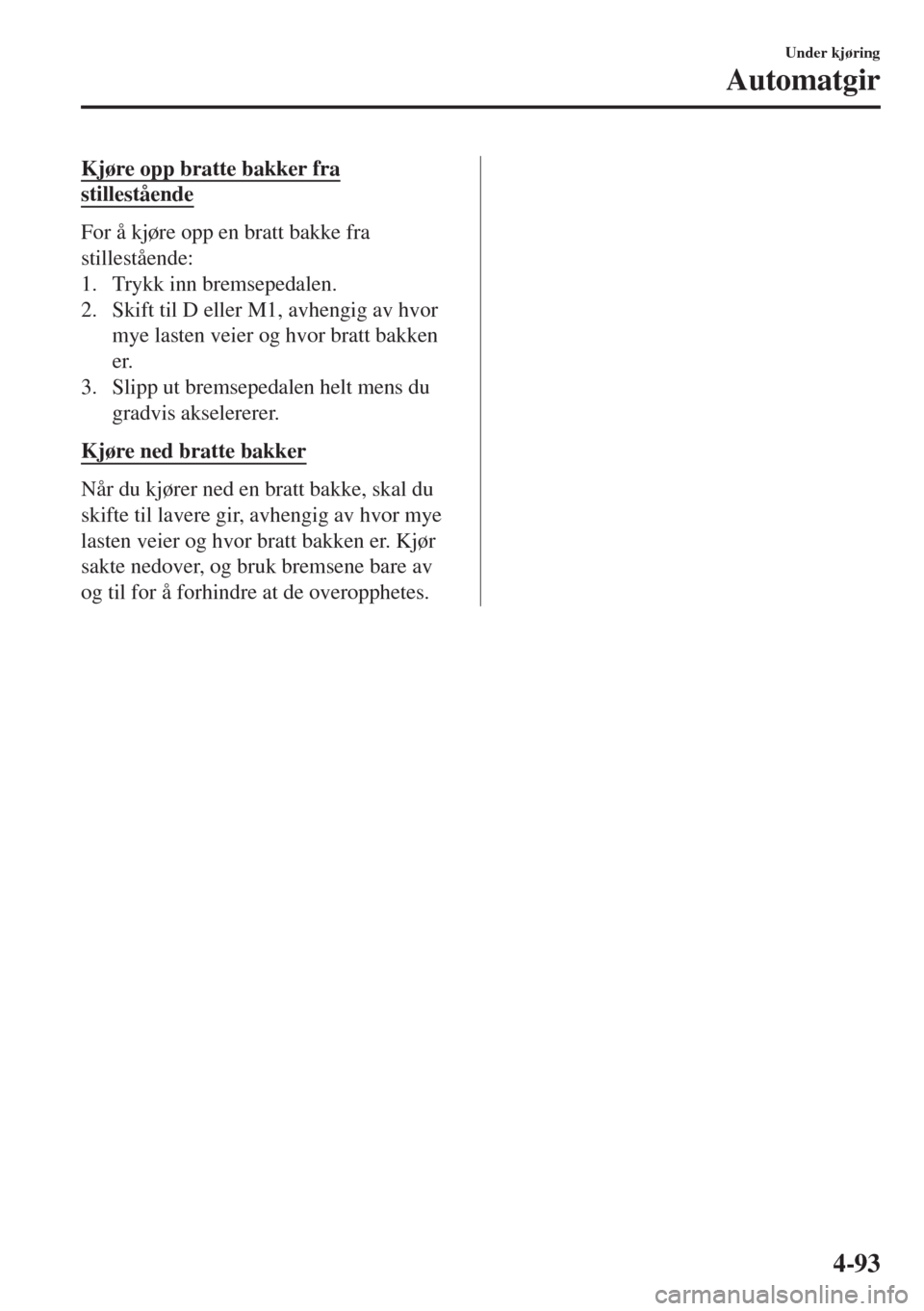 MAZDA MODEL 6 2018  Brukerhåndbok (in Norwegian) Kjøre opp bratte bakker fra
stillestående
For å kjøre opp en bratt bakke fra
stillestående:
1. Trykk inn bremsepedalen.
2. Skift til D eller M1, avhengig av hvor
mye lasten veier og hvor bratt ba