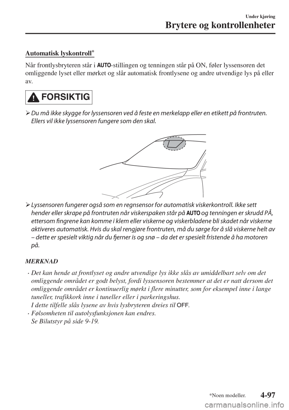 MAZDA MODEL 6 2018  Brukerhåndbok (in Norwegian) Automatisk lyskontroll*
Når frontlysbryteren står i -stillingen og tenningen står på ON, føler lyssensoren det
omliggende lyset eller mørket og slår automatisk frontlysene og andre utvendige ly