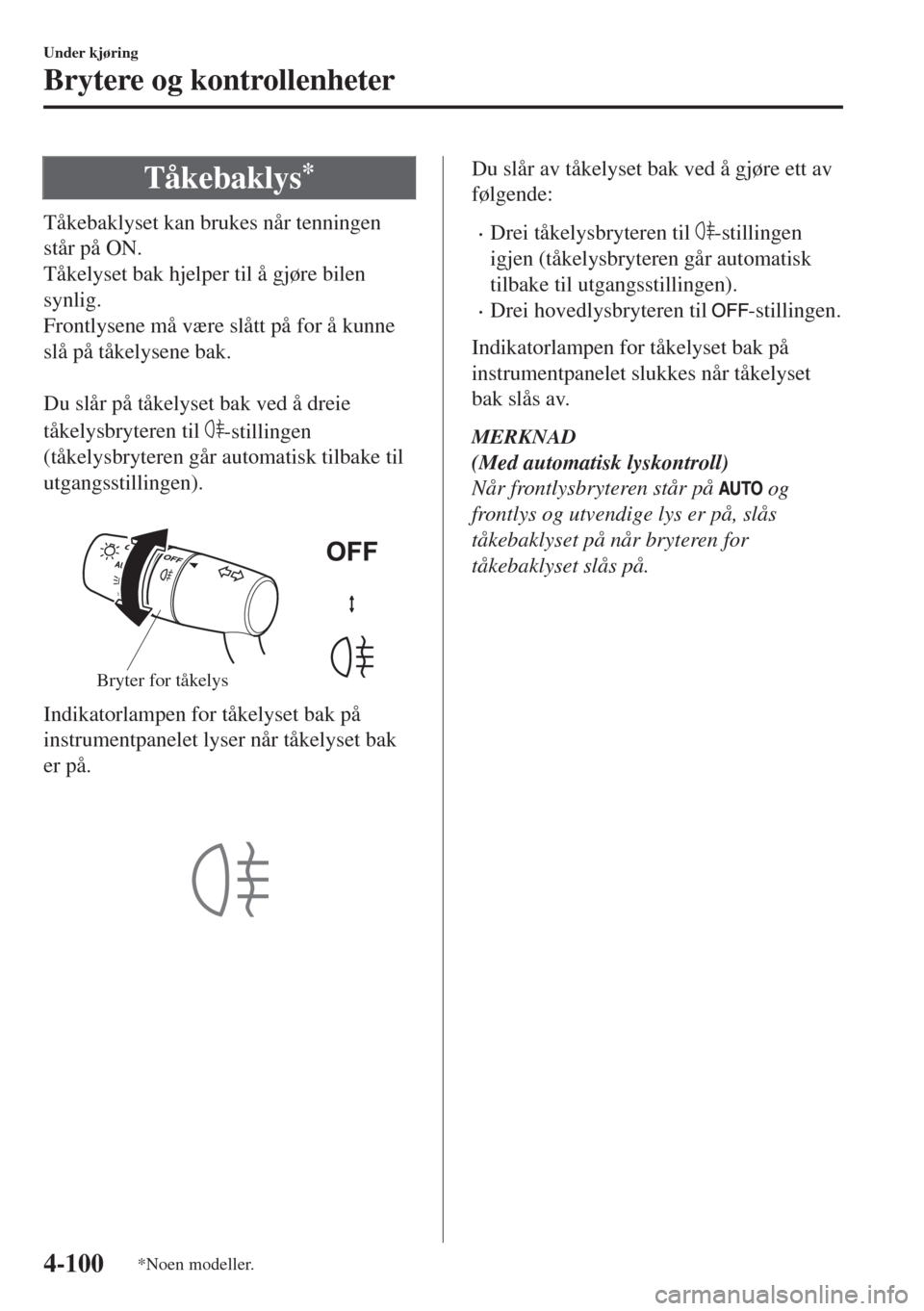 MAZDA MODEL 6 2018  Brukerhåndbok (in Norwegian) Tåkebaklys*
Tåkebaklyset kan brukes når tenningen
står på ON.
Tåkelyset bak hjelper til å gjøre bilen
synlig.
Frontlysene må være slått på for å kunne
slå på tåkelysene bak.
 
Du slår