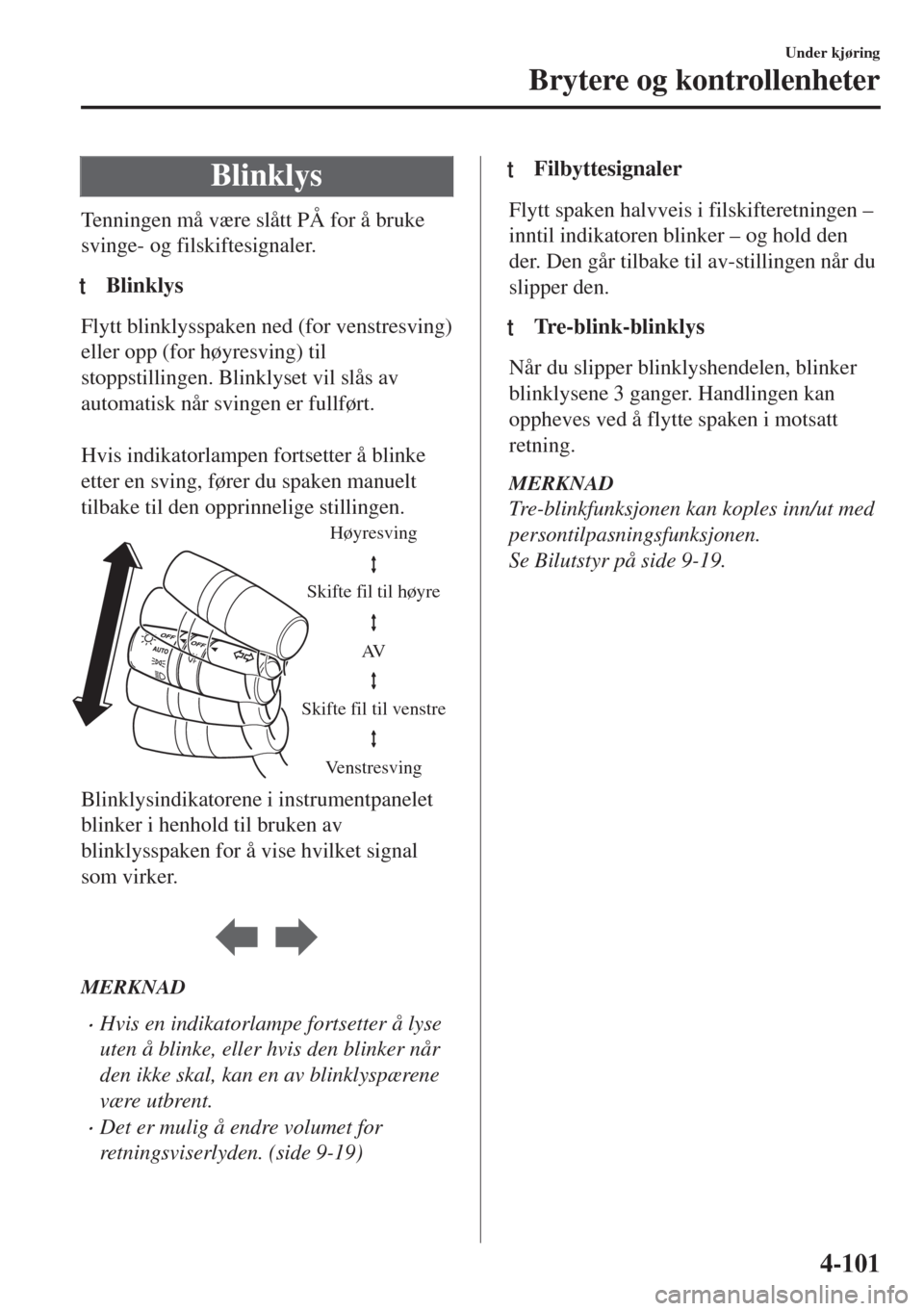 MAZDA MODEL 6 2018  Brukerhåndbok (in Norwegian) Blinklys
Tenningen må være slått PÅ for å bruke
svinge- og filskiftesignaler.
tBlinklys
Flytt blinklysspaken ned (for venstresving)
eller opp (for høyresving) til
stoppstillingen. Blinklyset vil