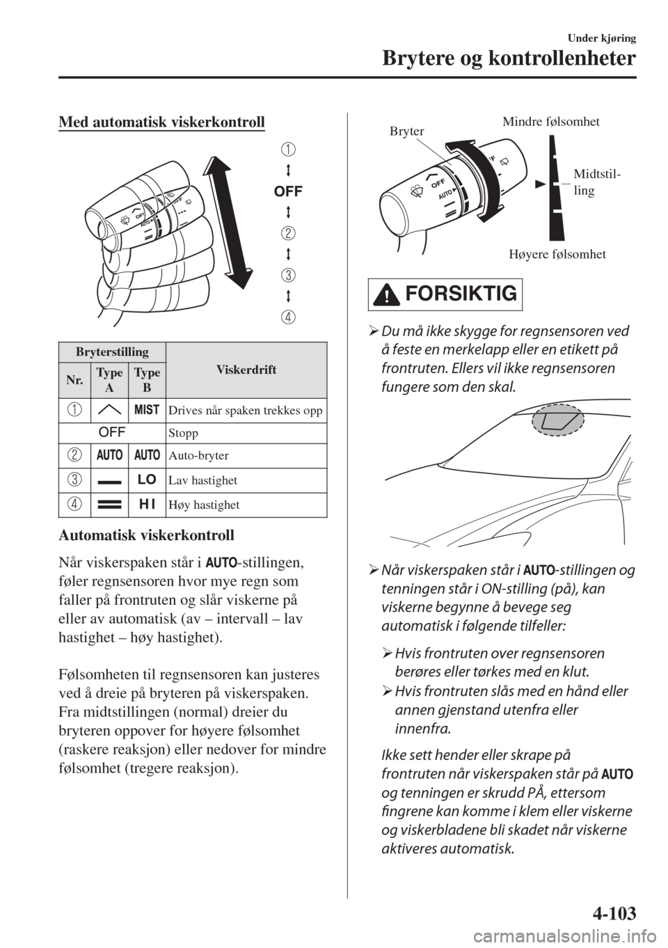 MAZDA MODEL 6 2018  Brukerhåndbok (in Norwegian) Med automatisk viskerkontroll
Bryterstilling
Viskerdrift
Nr.Ty p e
ATy p e
B
Drives når spaken trekkes opp
Stopp
Auto-bryter
Lav hastighet
Høy hastighet
Automatisk viskerkontroll
Når viskerspaken s