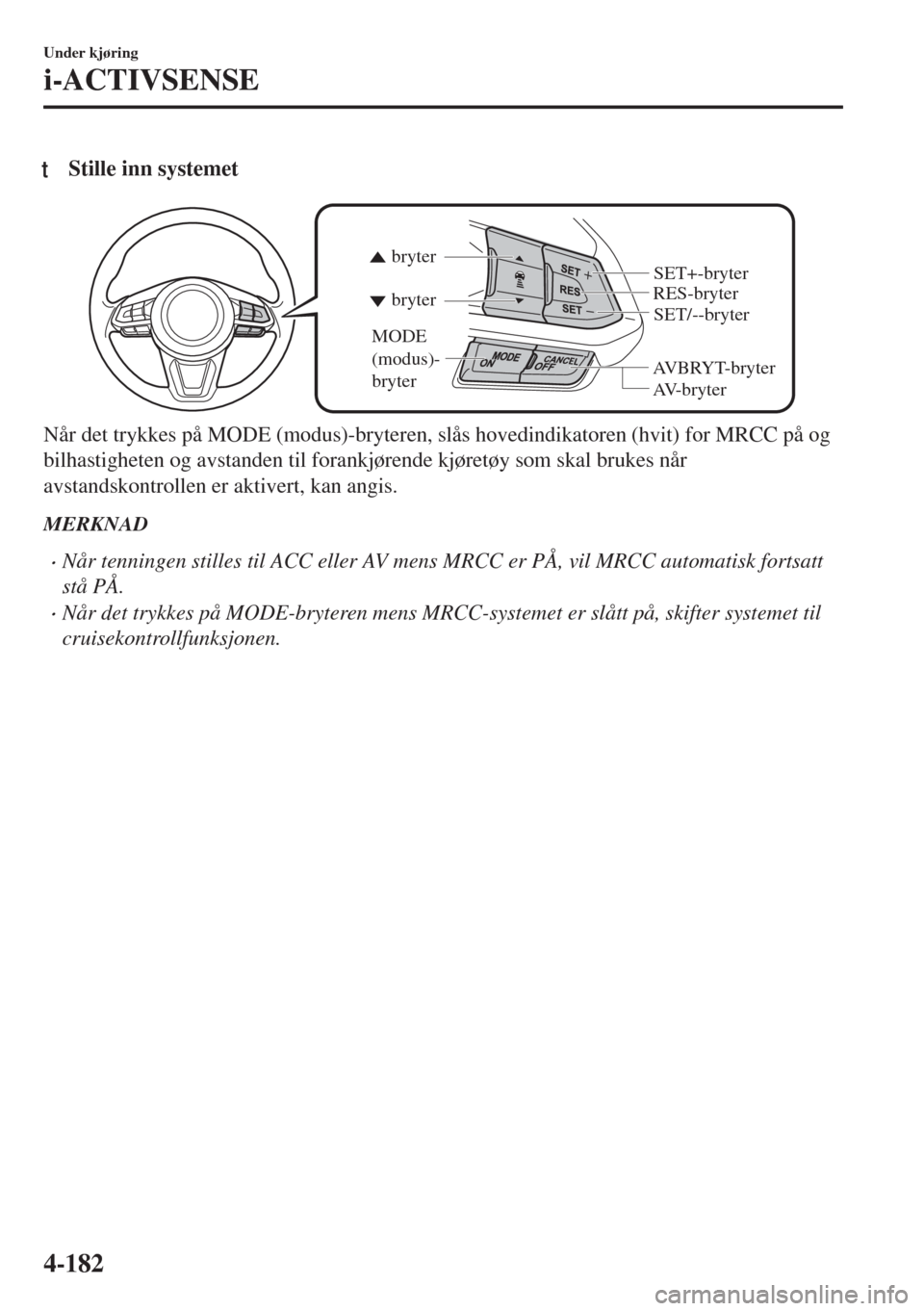 MAZDA MODEL 6 2018  Brukerhåndbok (in Norwegian) tStille inn systemet
AVBRYT-bryter RES-bryter
AV-bryter bryter bryter
MODE 
(modus)-
bryter
SET/--bryter SET+-bryter
Når det trykkes på MODE (modus)-bryteren, slås hovedindikatoren (hvit) for MRCC 