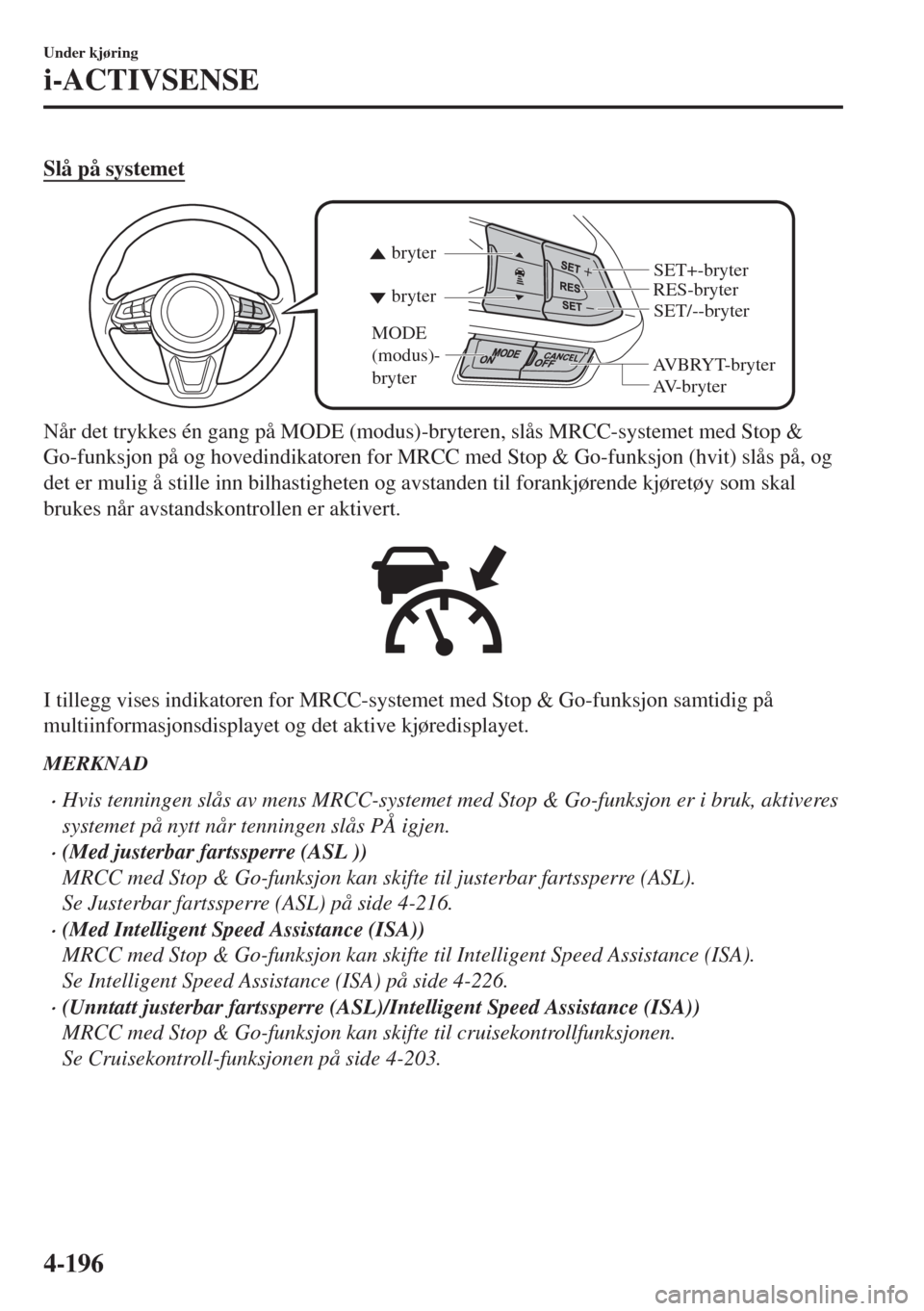 MAZDA MODEL 6 2018  Brukerhåndbok (in Norwegian) Slå på systemet
AVBRYT-bryter RES-bryter
AV-bryter bryter bryter
MODE 
(modus)-
bryter
SET/--bryter SET+-bryter
Når det trykkes én gang på MODE (modus)-bryteren, slås MRCC-systemet med Stop &
Go