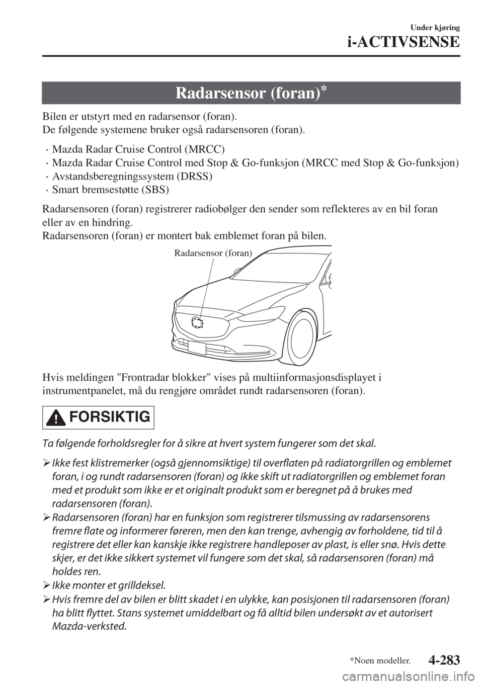 MAZDA MODEL 6 2018  Brukerhåndbok (in Norwegian) Radarsensor (foran)*
Bilen er utstyrt med en radarsensor (foran).
De følgende systemene bruker også radarsensoren (foran).
•Mazda Radar Cruise Control (MRCC)
•Mazda Radar Cruise Control med Stop