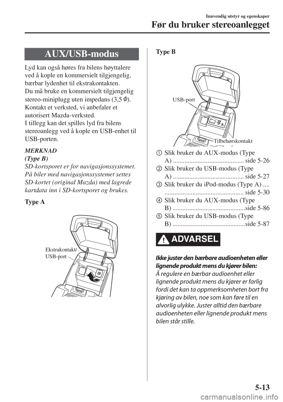 MAZDA MODEL 6 2018  Brukerhåndbok (in Norwegian) AUX/USB-modus
Lyd kan også høres fra bilens høyttalere
ved å kople en kommersielt tilgjengelig,
bærbar lydenhet til ekstrakontakten.
Du må bruke en kommersielt tilgjengelig
stereo-miniplugg uten