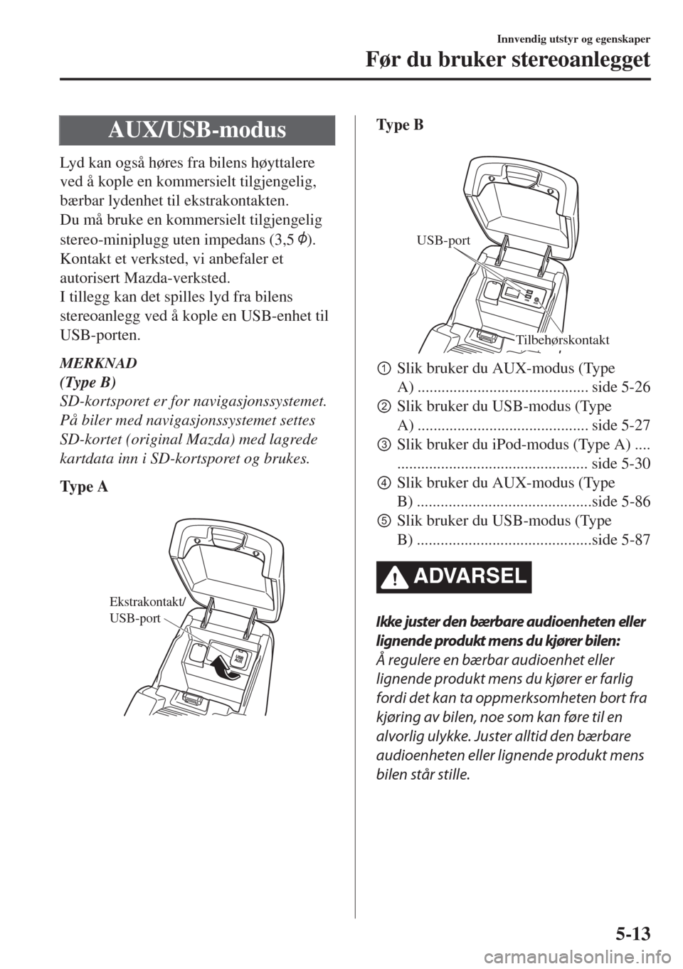 MAZDA MODEL 6 2018 Brukerhåndbok (in Norwegian) AUX/USB-modus
Lyd kan også høres fra bilens høyttalere
ved å kople en kommersielt tilgjengelig,
bærbar lydenhet til ekstrakontakten.
Du må bruke en kommersielt tilgjengelig
stereo-miniplugg uten MAZDA MODEL 6 2018 Brukerhåndbok (in Norwegian) AUX/USB-modus
Lyd kan også høres fra bilens høyttalere
ved å kople en kommersielt tilgjengelig,
bærbar lydenhet til ekstrakontakten.
Du må bruke en kommersielt tilgjengelig
stereo-miniplugg uten