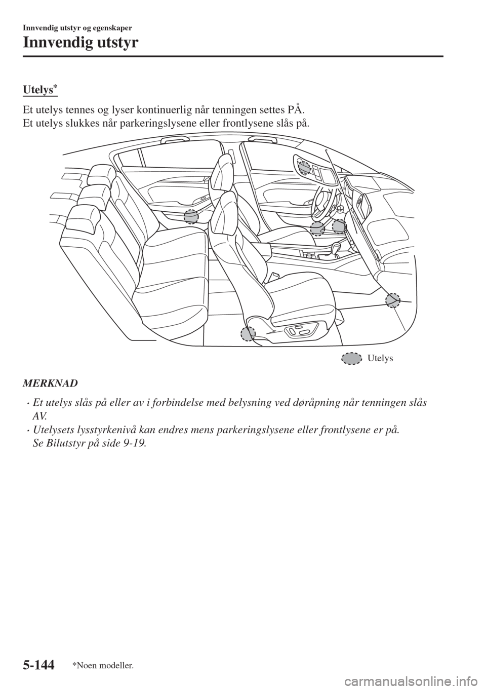 MAZDA MODEL 6 2018  Brukerhåndbok (in Norwegian) Utelys*
Et utelys tennes og lyser kontinuerlig når tenningen settes PÅ.
Et utelys slukkes når parkeringslysene eller frontlysene slås på.
Utelys
MERKNAD
•Et utelys slås på eller av i forbinde