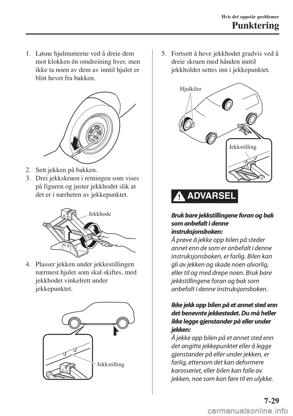 MAZDA MODEL 6 2018  Brukerhåndbok (in Norwegian) 1. Løsne hjulmutterne ved å dreie dem
mot klokken én omdreining hver, men
ikke ta noen av dem av inntil hjulet er
blitt hevet fra bakken.
 
2. Sett jekken på bakken.
3. Drei jekkskruen i retningen