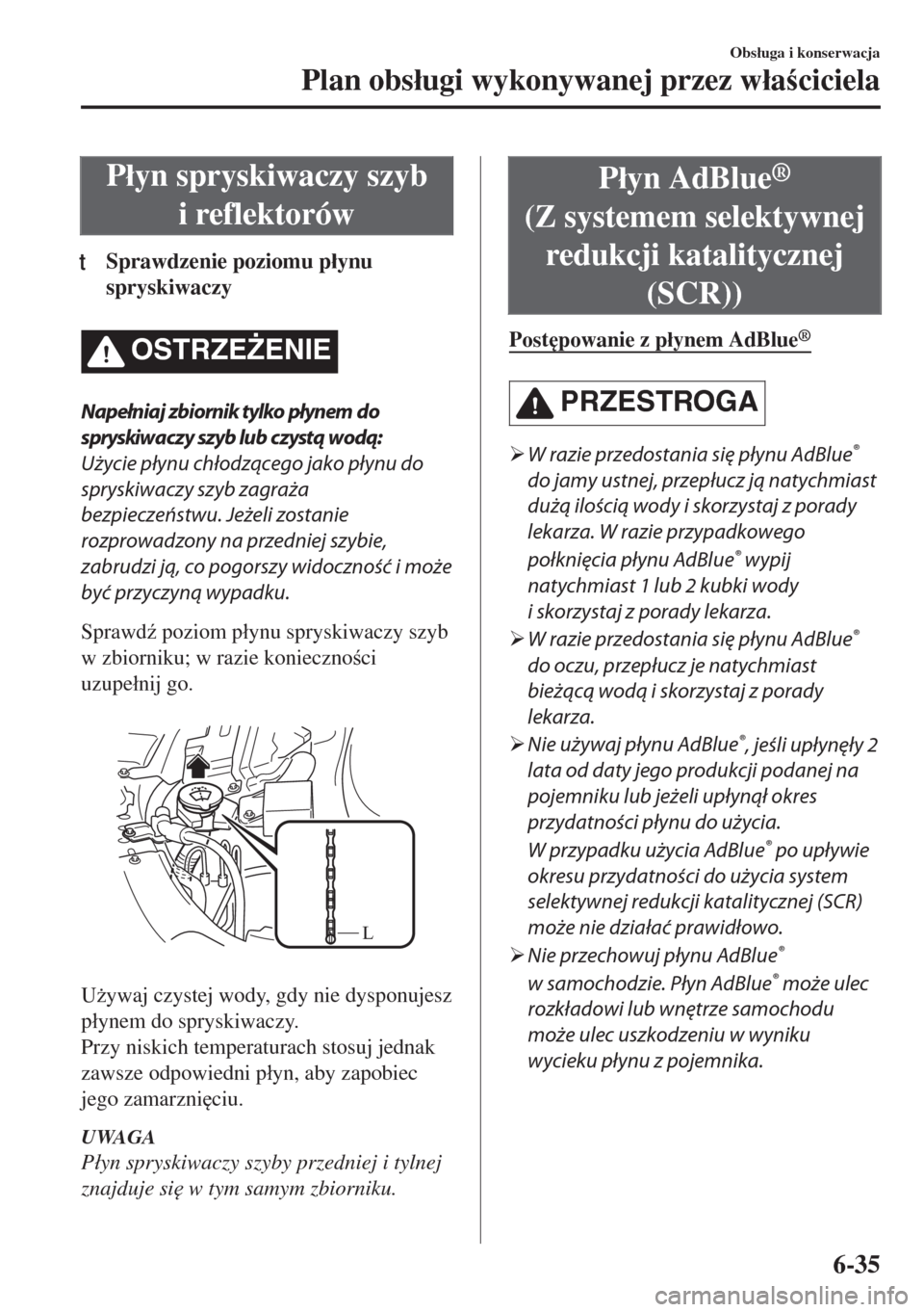 MAZDA MODEL 6 2018  Instrukcja Obsługi (in Polish)  P�áyn spryskiwaczy szyb
i reflektorów
tSprawdzenie poziomu p�áynu
spryskiwaczy
OSTRZE)ENIE
Napełniaj zbiornik tylko płynem do
spryskiwaczy szyb lub czystą wodą:
Użycie płynu chłodzącego ja