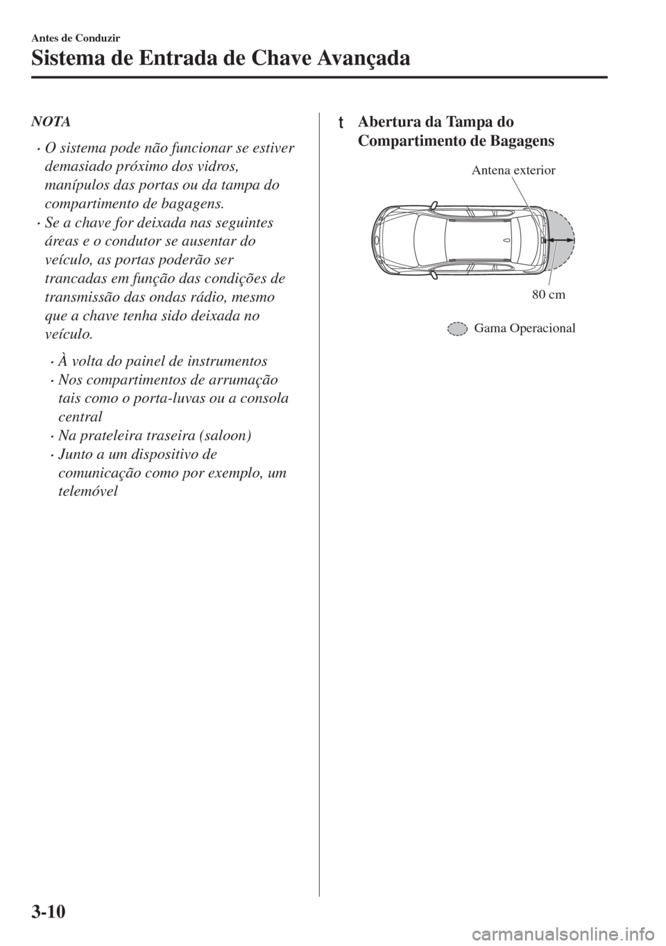 MAZDA MODEL 6 2018 Manual do proprietário (in Portuguese) NOTA
•O sistema pode não funcionar se estiver
demasiado próximo dos vidros,
manípulos das portas ou da tampa do
compartimento de bagagens.
•Se a chave for deixada nas seguintes
áreas e o condu MAZDA MODEL 6 2018 Manual do proprietário (in Portuguese) NOTA
•O sistema pode não funcionar se estiver
demasiado próximo dos vidros,
manípulos das portas ou da tampa do
compartimento de bagagens.
•Se a chave for deixada nas seguintes
áreas e o condu