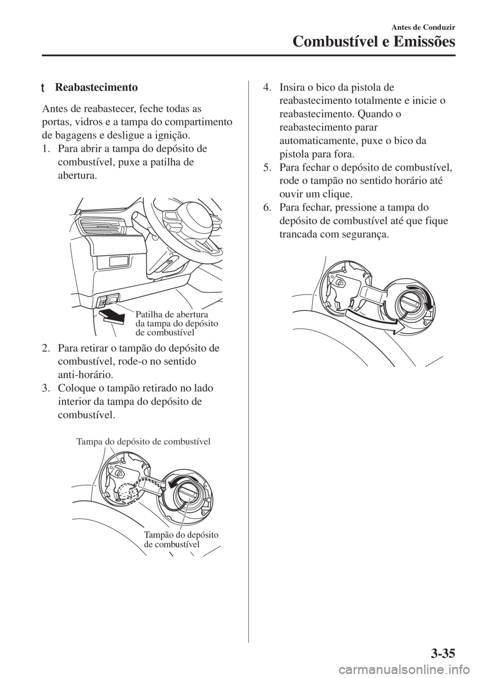 MAZDA MODEL 6 2018  Manual do proprietário (in Portuguese) tReabastecimento
Antes de reabastecer, feche todas as
portas, vidros e a tampa do compartimento
de bagagens e desligue a ignição.
1. Para abrir a tampa do depósito de
combustível, puxe a patilha d