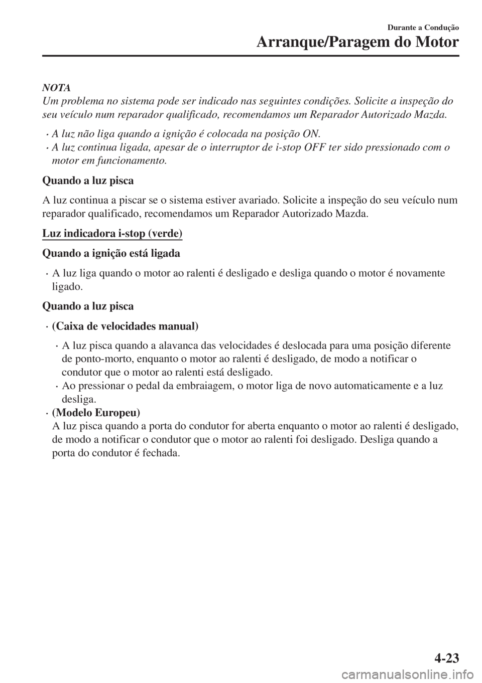 MAZDA MODEL 6 2018  Manual do proprietário (in Portuguese) NOTA
Um problema no sistema pode ser indicado nas seguintes condições. Solicite a inspeção do
seu veículo num reparador qualificado, recomendamos um Reparador Autorizado Mazda.
•A luz não liga