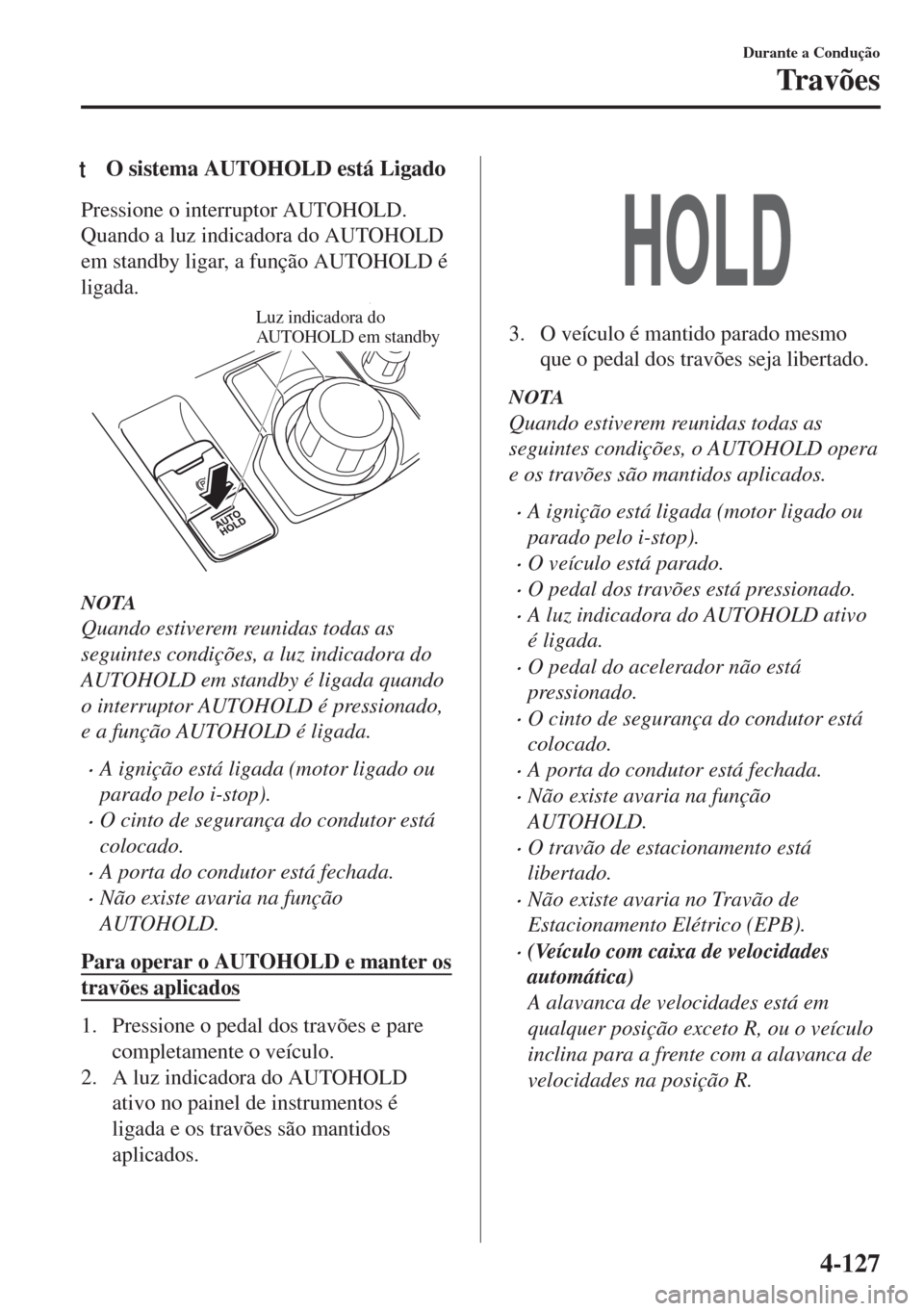 MAZDA MODEL 6 2018  Manual do proprietário (in Portuguese) tO sistema AUTOHOLD está Ligado
Pressione o interruptor AUTOHOLD.
Quando a luz indicadora do AUTOHOLD
em standby ligar, a função AUTOHOLD é
ligada.
Luz indicadora do 
AUTOHOLD em standby
NOTA
Quan