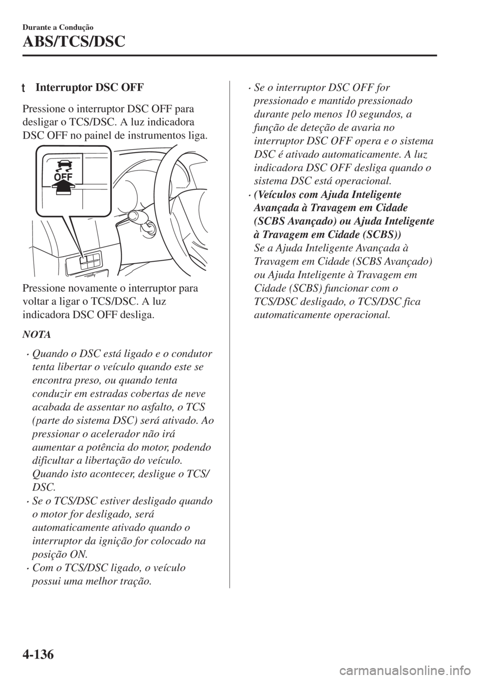 MAZDA MODEL 6 2018  Manual do proprietário (in Portuguese) tInterruptor DSC OFF
Pressione o interruptor DSC OFF para
desligar o TCS/DSC. A luz indicadora
DSC OFF no painel de instrumentos liga.
Pressione novamente o interruptor para
voltar a ligar o TCS/DSC. 