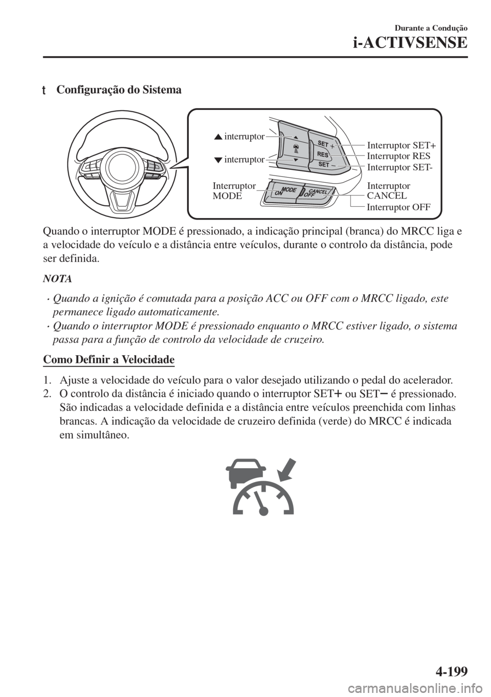 MAZDA MODEL 6 2018  Manual do proprietário (in Portuguese) tConfiguração do Sistema
Interruptor 
CANCEL Interruptor RES
Interruptor OFF
interruptor interruptor
Interruptor 
MODE
Interruptor SET- Interruptor SET+
Quando o interruptor MODE é pressionado, a i