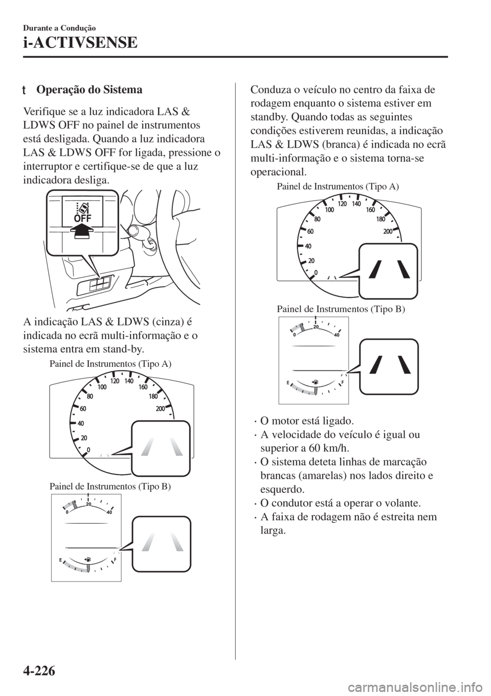 MAZDA MODEL 6 2018  Manual do proprietário (in Portuguese) tOperação do Sistema
Verifique se a luz indicadora LAS &
LDWS OFF no painel de instrumentos
está desligada. Quando a luz indicadora
LAS & LDWS OFF for ligada, pressione o
interruptor e certifique-s