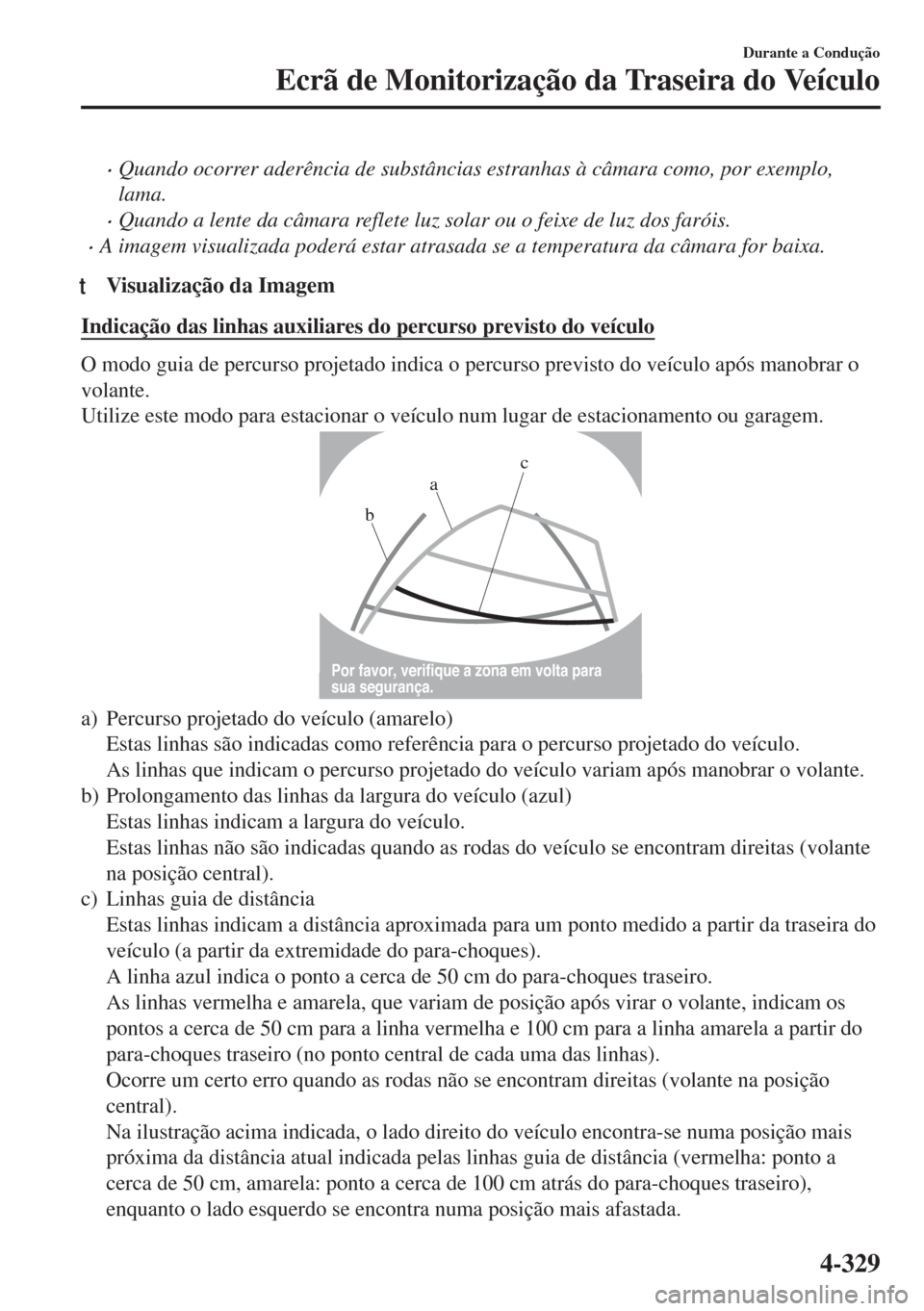 MAZDA MODEL 6 2018  Manual do proprietário (in Portuguese) •Quando ocorrer aderência de substâncias estranhas à câmara como, por exemplo,
lama.
•Quando a lente da câmara reflete luz solar ou o feixe de luz dos faróis.
•A imagem visualizada poderá