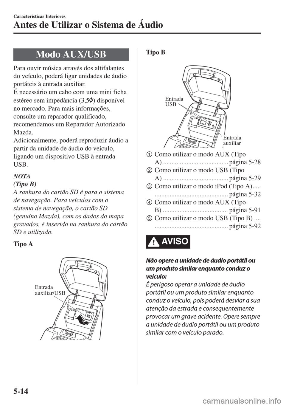 MAZDA MODEL 6 2018  Manual do proprietário (in Portuguese) Modo AUX/USB
Para ouvir música através dos altifalantes
do veículo, poderá ligar unidades de áudio
portáteis à entrada auxiliar.
É necessário um cabo com uma mini ficha
estéreo sem impedânc