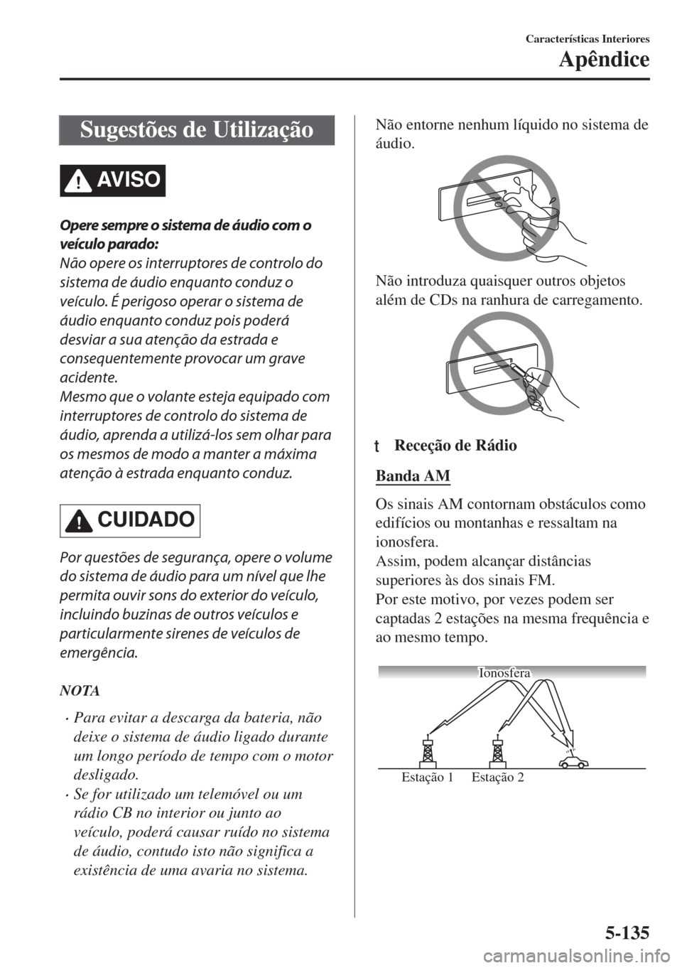 MAZDA MODEL 6 2018  Manual do proprietário (in Portuguese) Sugestões de Utilização
AV I S O
Opere sempre o sistema de áudio com o
veículo parado:
Não opere os interruptores de controlo do
sistema de áudio enquanto conduz o
veículo. É perigoso operar 