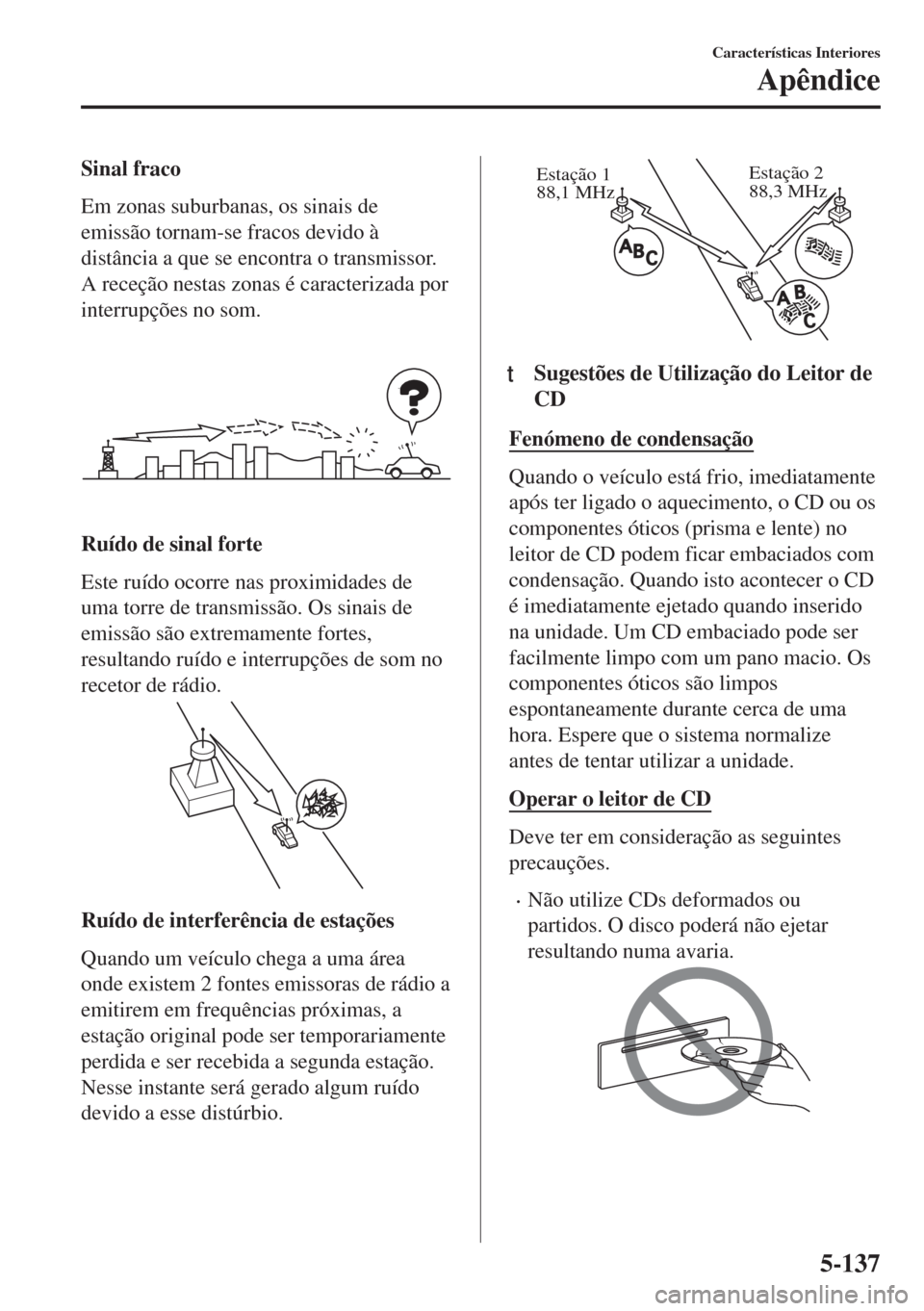 MAZDA MODEL 6 2018  Manual do proprietário (in Portuguese) Sinal fraco
Em zonas suburbanas, os sinais de
emissão tornam-se fracos devido à
distância a que se encontra o transmissor.
A receção nestas zonas é caracterizada por
interrupções no som.
Ruíd