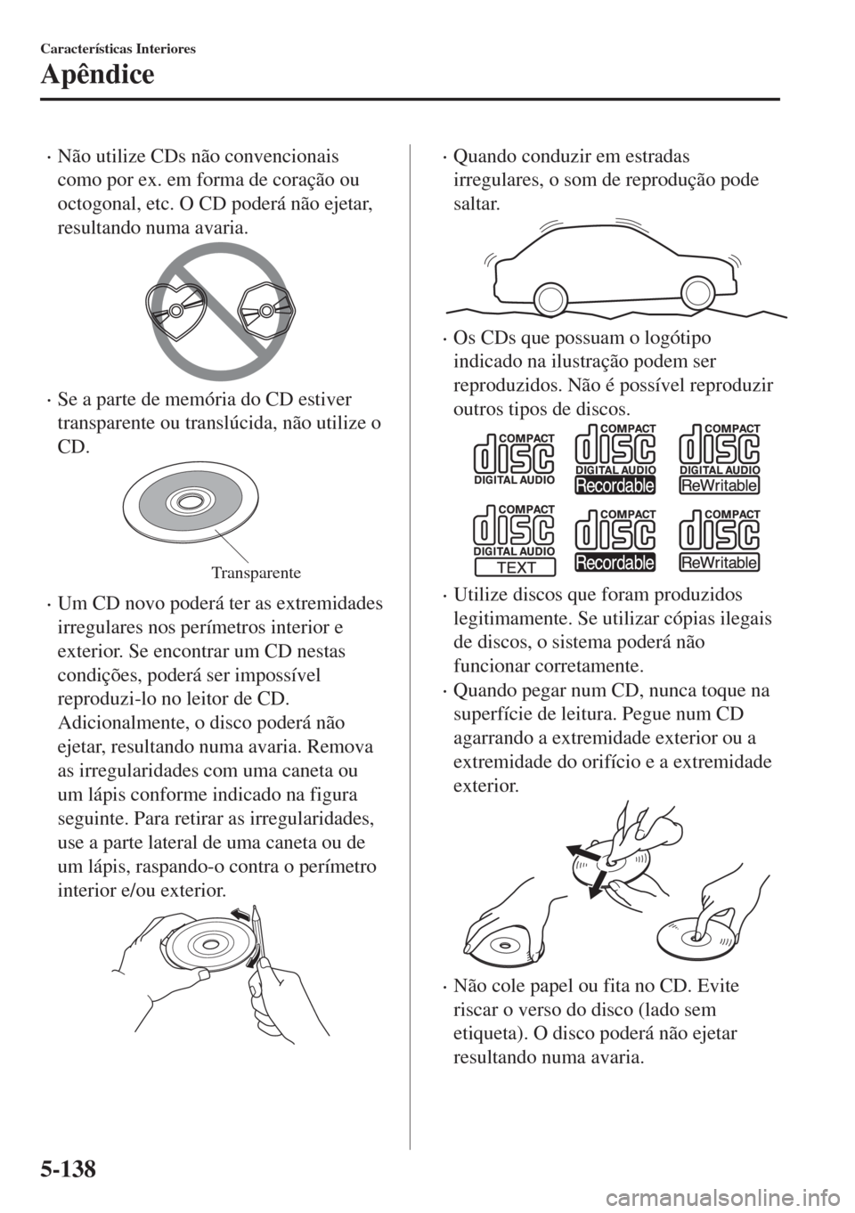 MAZDA MODEL 6 2018  Manual do proprietário (in Portuguese) •Não utilize CDs não convencionais
como por ex. em forma de coração ou
octogonal, etc. O CD poderá não ejetar,
resultando numa avaria.
•Se a parte de memória do CD estiver
transparente ou t