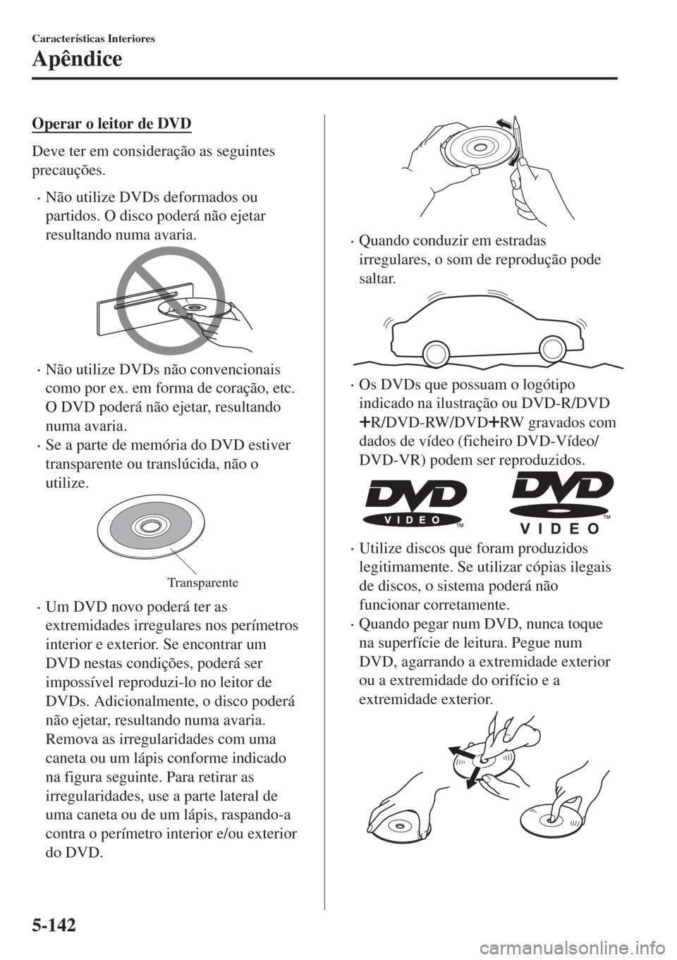 MAZDA MODEL 6 2018  Manual do proprietário (in Portuguese) Operar o leitor de DVD
Deve ter em consideração as seguintes
precauções.
•Não utilize DVDs deformados ou
partidos. O disco poderá não ejetar
resultando numa avaria.
•Não utilize DVDs não 