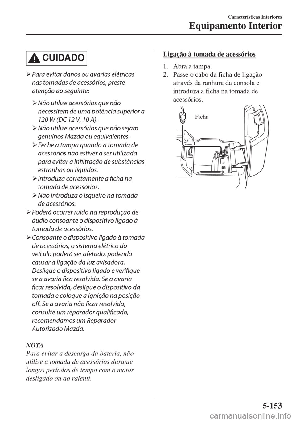 MAZDA MODEL 6 2018  Manual do proprietário (in Portuguese) CUIDADO
�¾Para evitar danos ou avarias elétricas
nas tomadas de acessórios, preste
atenção ao seguinte:
�¾Não utilize acessórios que não
necessitem de uma potência superior a
120 W (DC 12 V,