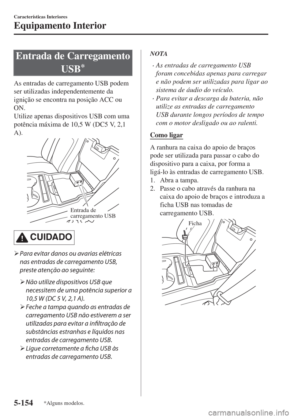 MAZDA MODEL 6 2018  Manual do proprietário (in Portuguese) Entrada de Carregamento
USB
*
As entradas de carregamento USB podem
ser utilizadas independentemente da
ignição se encontra na posição ACC ou
ON.
Utilize apenas dispositivos USB com uma
potência 