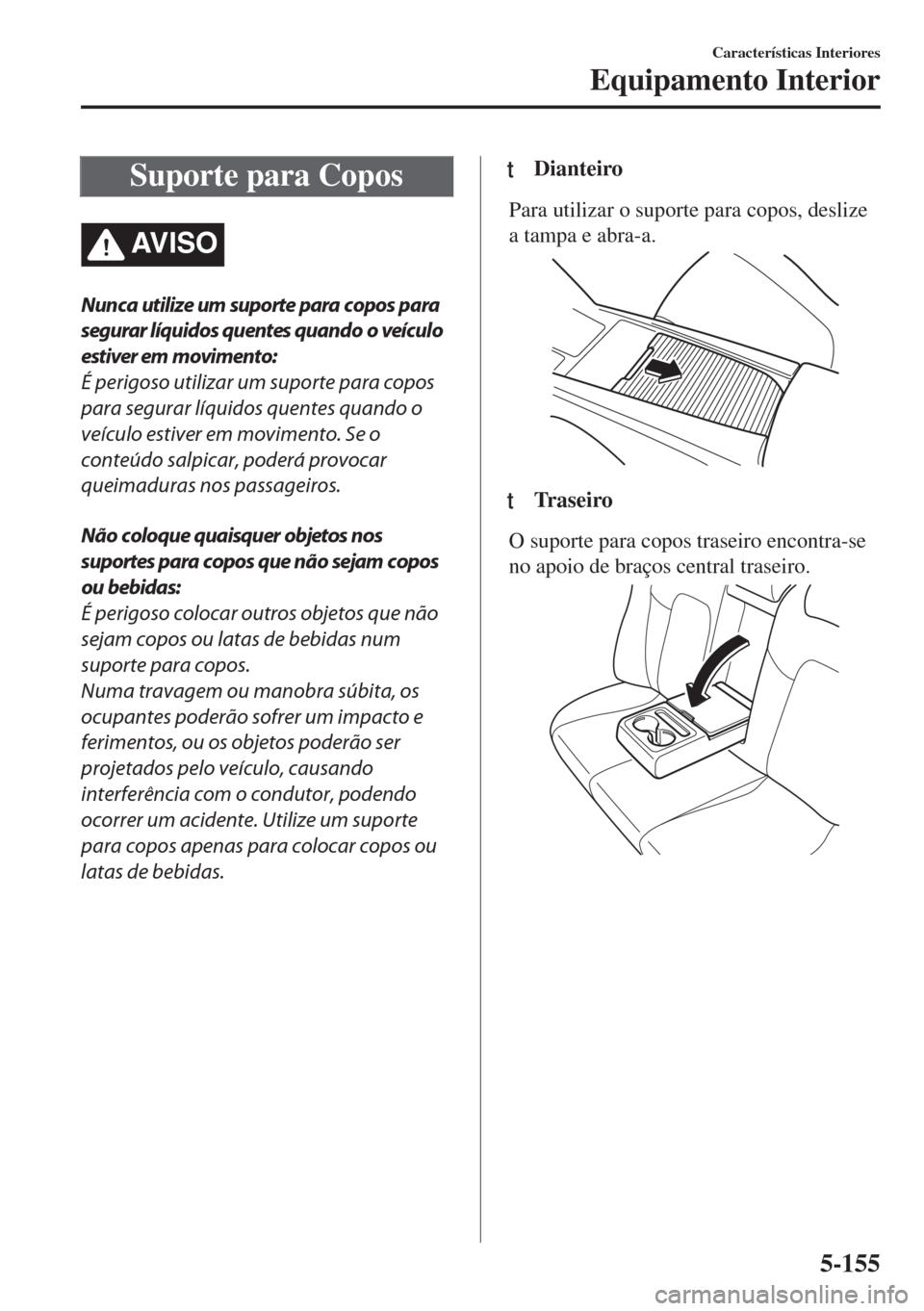 MAZDA MODEL 6 2018  Manual do proprietário (in Portuguese) Suporte para Copos
AV I S O
Nunca utilize um suporte para copos para
segurar líquidos quentes quando o veículo
estiver em movimento:
É perigoso utilizar um suporte para copos
para segurar líquidos