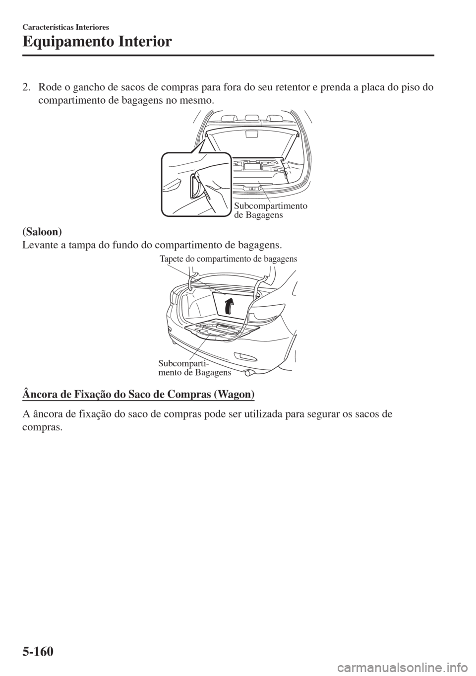 MAZDA MODEL 6 2018  Manual do proprietário (in Portuguese) 2. Rode o gancho de sacos de compras para fora do seu retentor e prenda a placa do piso do
compartimento de bagagens no mesmo.
Subcompartimento 
de Bagagens
(Saloon)
Levante a tampa do fundo do compar