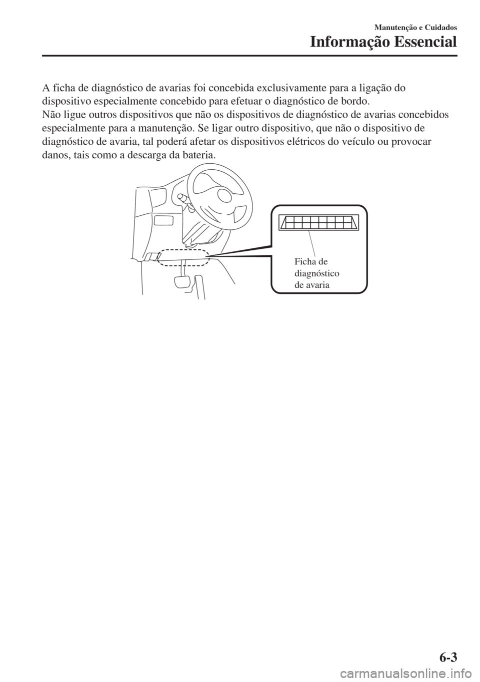 MAZDA MODEL 6 2018 Manual do proprietário (in Portuguese) A ficha de diagnóstico de avarias foi concebida exclusivamente para a ligação do
dispositivo especialmente concebido para efetuar o diagnóstico de bordo.
Não ligue outros dispositivos que não os MAZDA MODEL 6 2018 Manual do proprietário (in Portuguese) A ficha de diagnóstico de avarias foi concebida exclusivamente para a ligação do
dispositivo especialmente concebido para efetuar o diagnóstico de bordo.
Não ligue outros dispositivos que não os