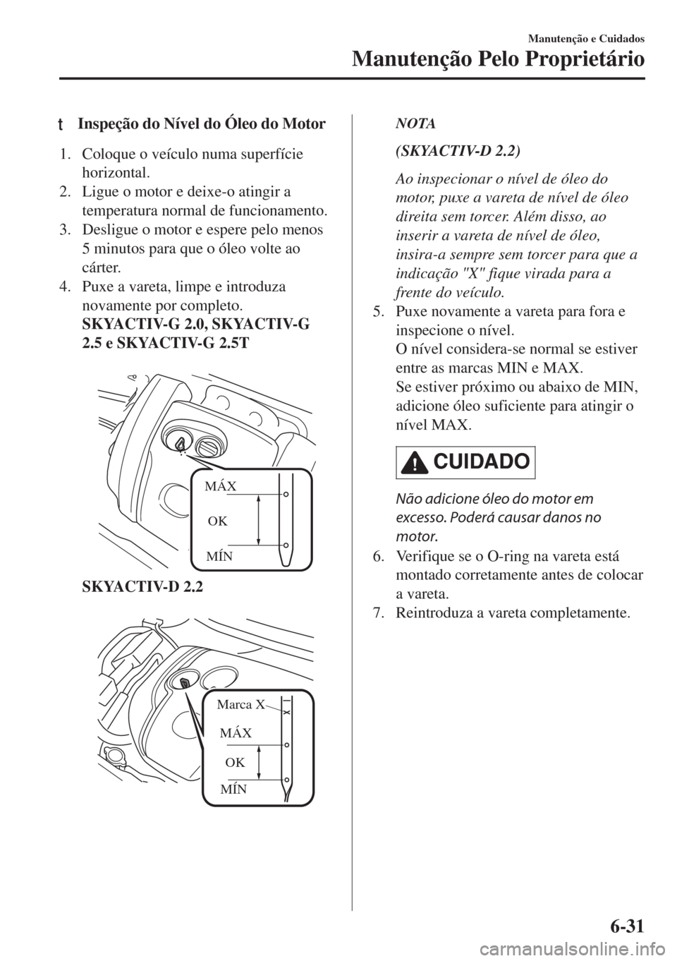 MAZDA MODEL 6 2018  Manual do proprietário (in Portuguese) tInspeção do Nível do Óleo do Motor
1. Coloque o veículo numa superfície
horizontal.
2. Ligue o motor e deixe-o atingir a
temperatura normal de funcionamento.
3. Desligue o motor e espere pelo m
