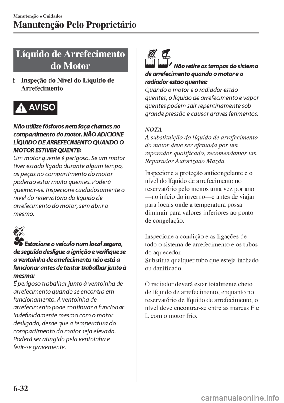 MAZDA MODEL 6 2018  Manual do proprietário (in Portuguese) Líquido de Arrefecimento
do Motor
tInspeção do Nível do Líquido de
Arrefecimento
AV I S O
Não utilize fósforos nem faça chamas no
compartimento do motor. NÃO ADICIONE
LÍQUIDO DE ARREFECIMENT