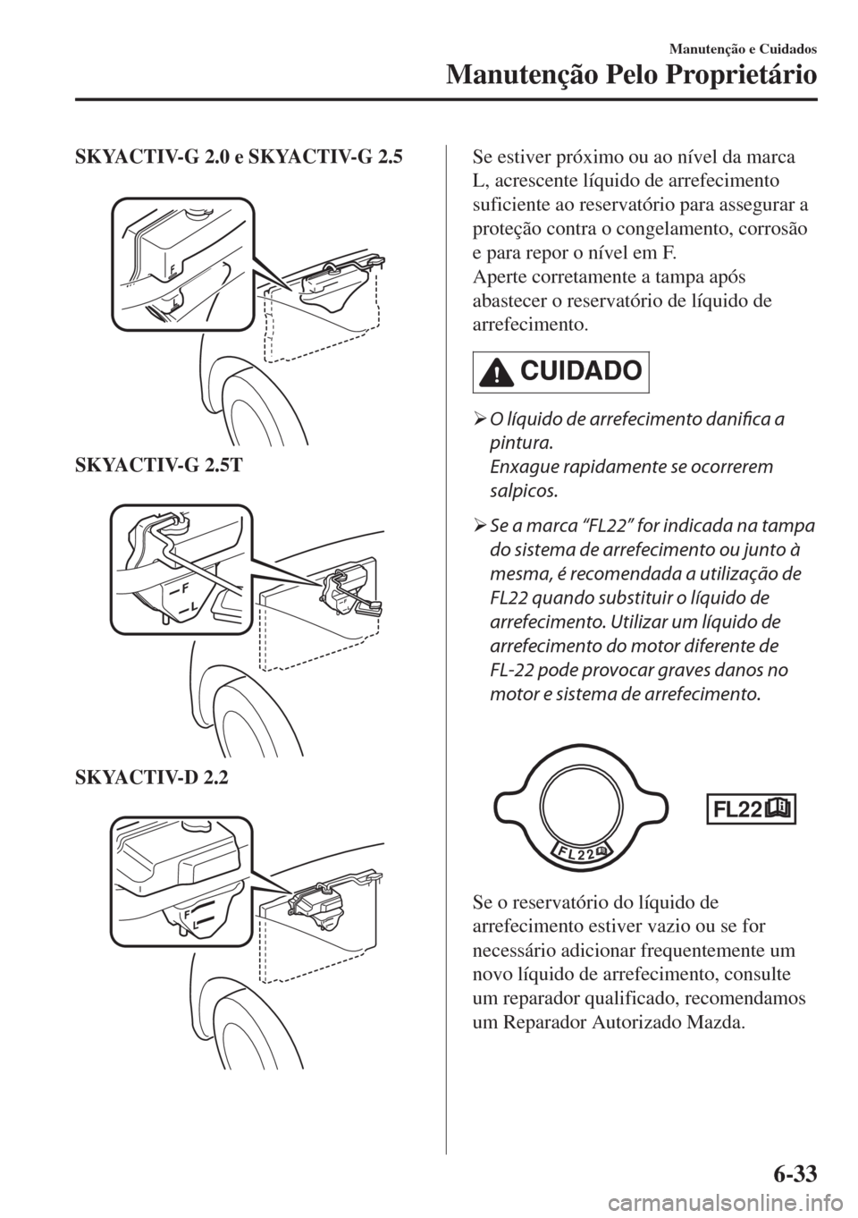 MAZDA MODEL 6 2018  Manual do proprietário (in Portuguese) SKYACTIV-G 2.0 e SKYACTIV-G 2.5
 
SKYACTIV-G 2.5T
 
SKYACTIV-D 2.2
 
Se estiver próximo ou ao nível da marca
L, acrescente líquido de arrefecimento
suficiente ao reservatório para assegurar a
prot