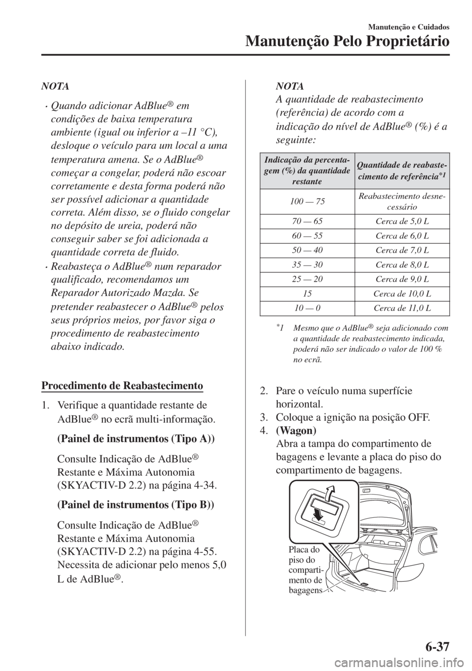 MAZDA MODEL 6 2018  Manual do proprietário (in Portuguese) NOTA
•Quando adicionar AdBlue® em
condições de baixa temperatura
ambiente (igual ou inferior a –11 °C),
desloque o veículo para um local a uma
temperatura amena. Se o AdBlue
®
começar a con