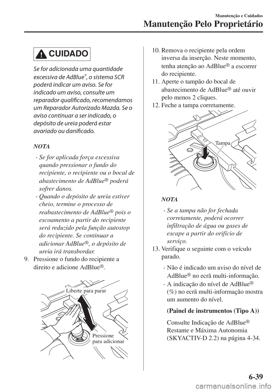 MAZDA MODEL 6 2018 Manual do proprietário (in Portuguese) CUIDADO
Se for adicionada uma quantidade
excessiva de AdBlue
®, o sistema SCR
poderá indicar um aviso. Se for
indicado um aviso, consulte um
reparador qualificado, recomendamos
um Reparador Autoriza MAZDA MODEL 6 2018 Manual do proprietário (in Portuguese) CUIDADO
Se for adicionada uma quantidade
excessiva de AdBlue
®, o sistema SCR
poderá indicar um aviso. Se for
indicado um aviso, consulte um
reparador qualificado, recomendamos
um Reparador Autoriza