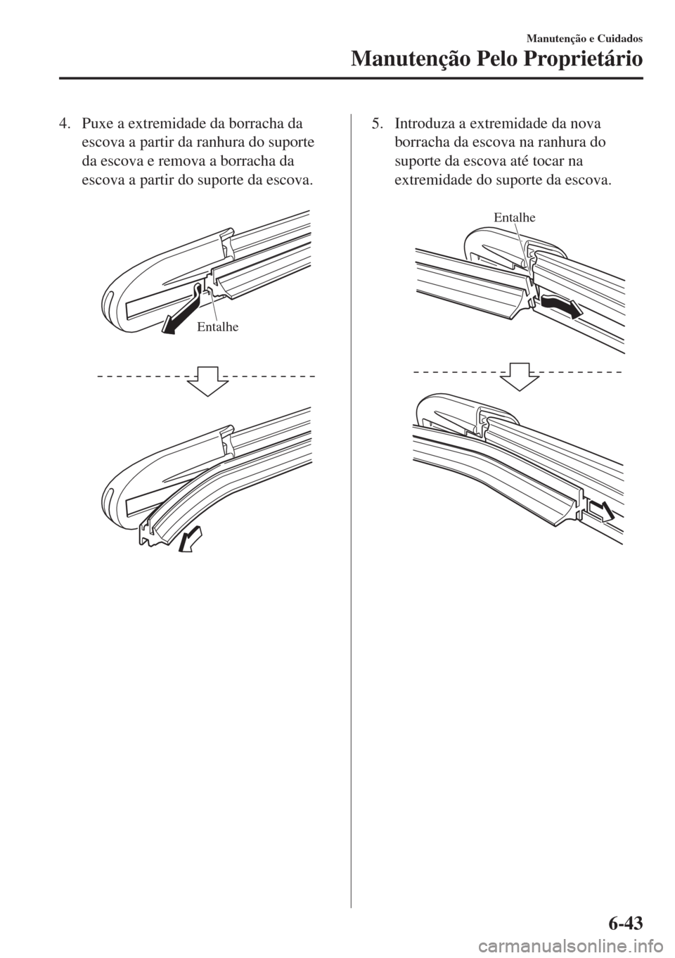 MAZDA MODEL 6 2018  Manual do proprietário (in Portuguese) 4. Puxe a extremidade da borracha da
escova a partir da ranhura do suporte
da escova e remova a borracha da
escova a partir do suporte da escova.
 
Entalhe
5. Introduza a extremidade da nova
borracha 