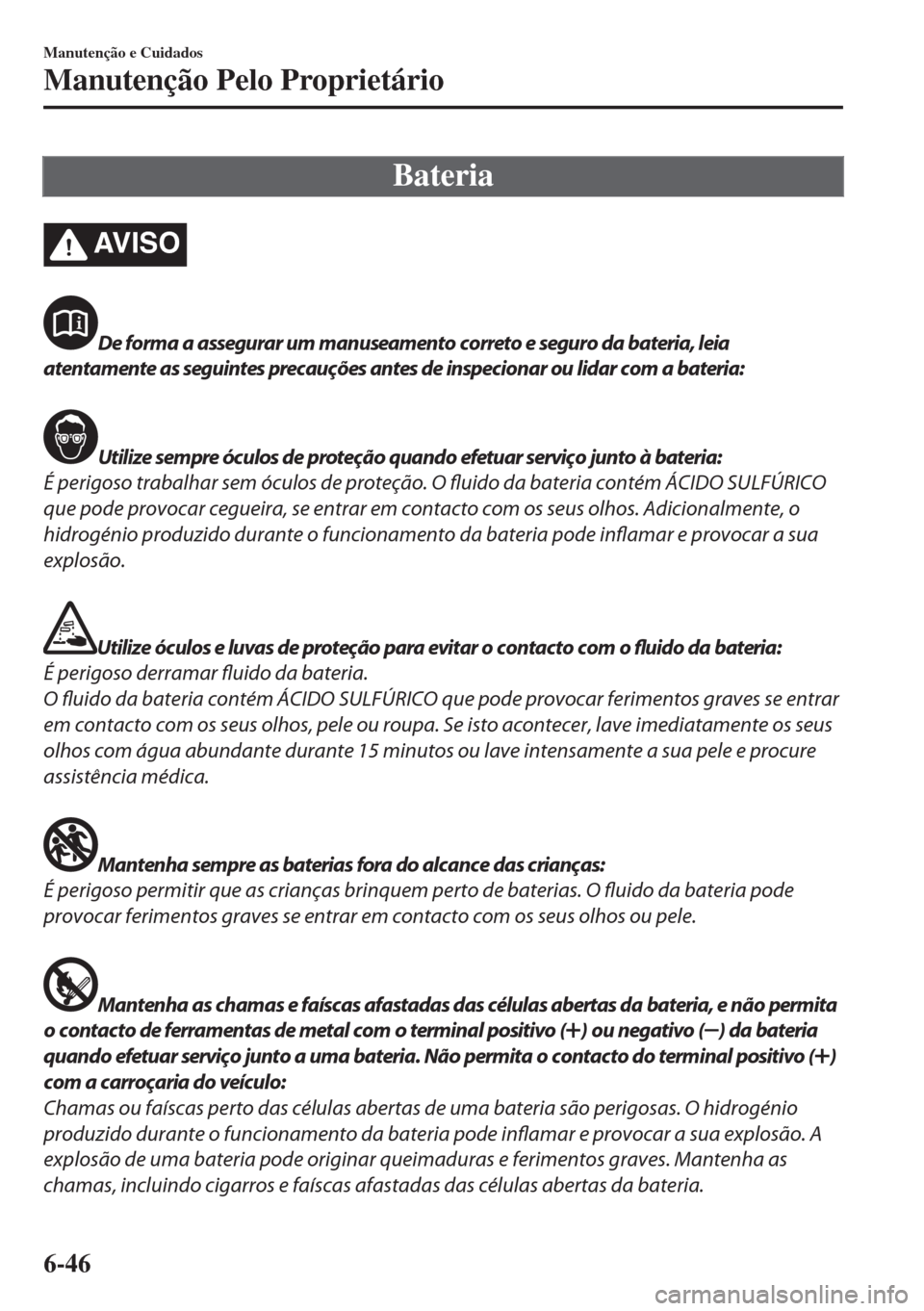 MAZDA MODEL 6 2018  Manual do proprietário (in Portuguese) Bateria
AV I S O
De forma a assegurar um manuseamento correto e seguro da bateria, leia
atentamente as seguintes precauções antes de inspecionar ou lidar com a bateria:
Utilize sempre óculos de pro