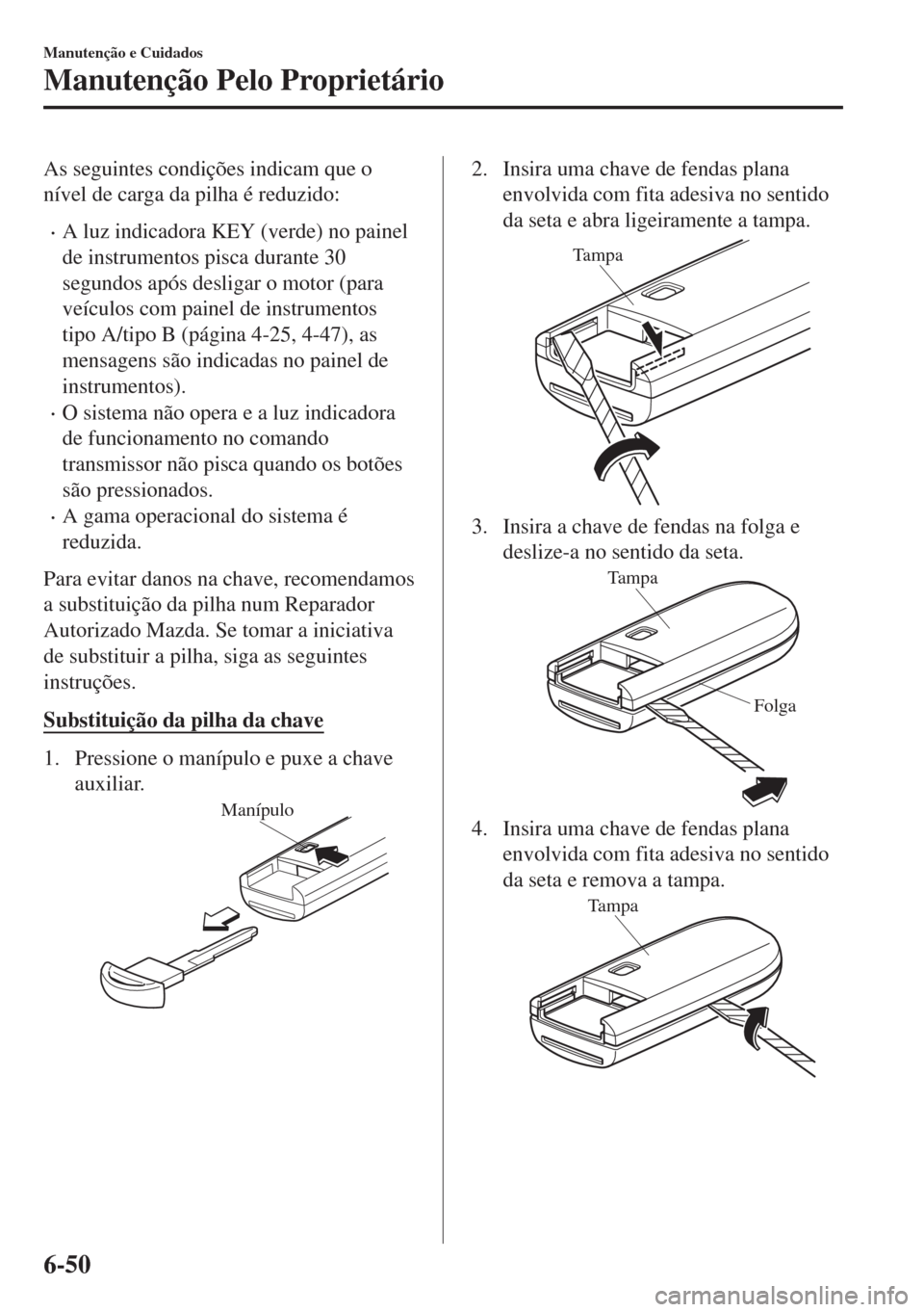 MAZDA MODEL 6 2018 Manual do proprietário (in Portuguese) As seguintes condições indicam que o
nível de carga da pilha é reduzido:
•A luz indicadora KEY (verde) no painel
de instrumentos pisca durante 30
segundos após desligar o motor (para
veículos MAZDA MODEL 6 2018 Manual do proprietário (in Portuguese) As seguintes condições indicam que o
nível de carga da pilha é reduzido:
•A luz indicadora KEY (verde) no painel
de instrumentos pisca durante 30
segundos após desligar o motor (para
veículos