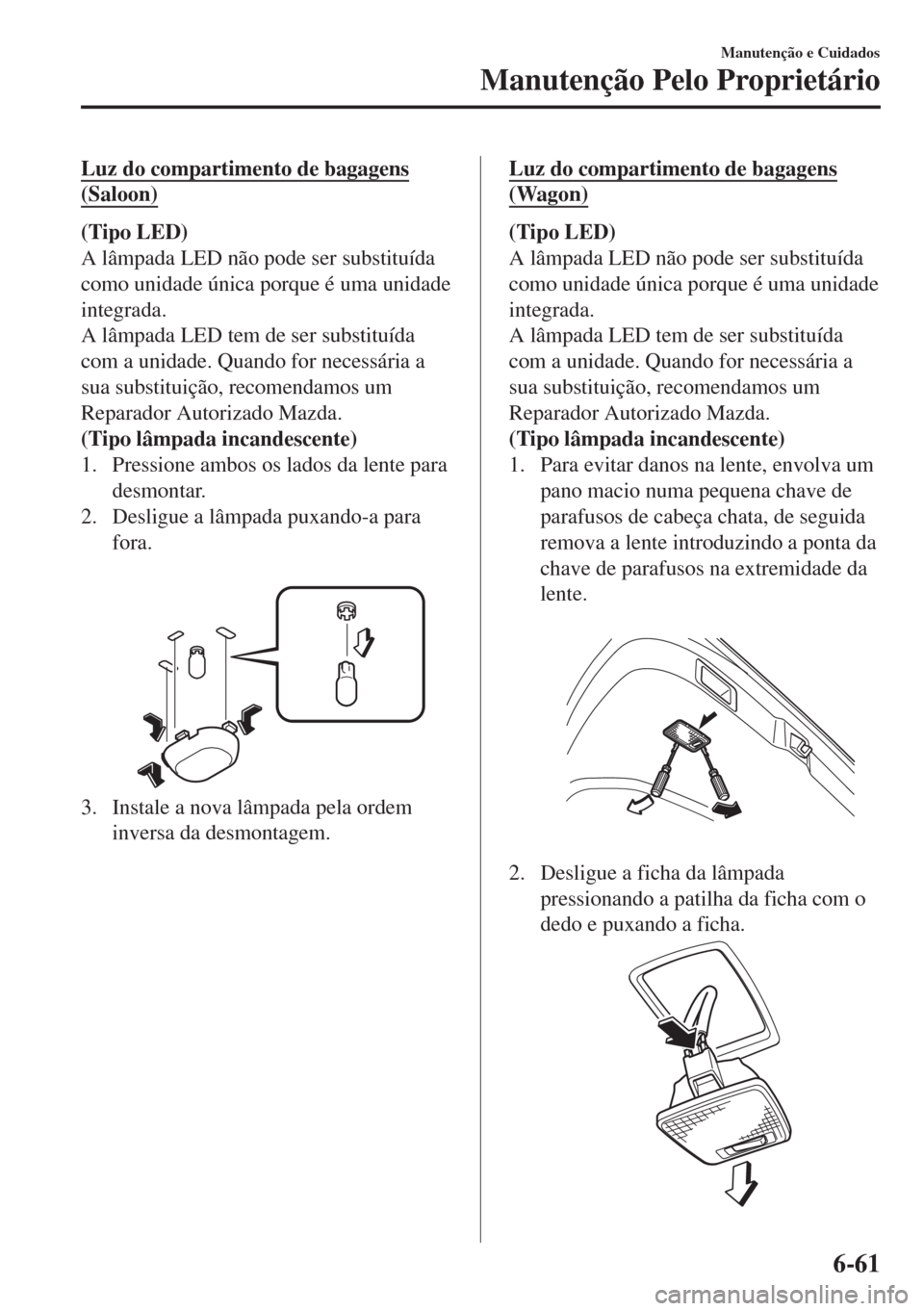 MAZDA MODEL 6 2018 Manual do proprietário (in Portuguese) Luz do compartimento de bagagens
(Saloon)
(Tipo LED)
A lâmpada LED não pode ser substituída
como unidade única porque é uma unidade
integrada.
A lâmpada LED tem de ser substituída
com a unidade MAZDA MODEL 6 2018 Manual do proprietário (in Portuguese) Luz do compartimento de bagagens
(Saloon)
(Tipo LED)
A lâmpada LED não pode ser substituída
como unidade única porque é uma unidade
integrada.
A lâmpada LED tem de ser substituída
com a unidade