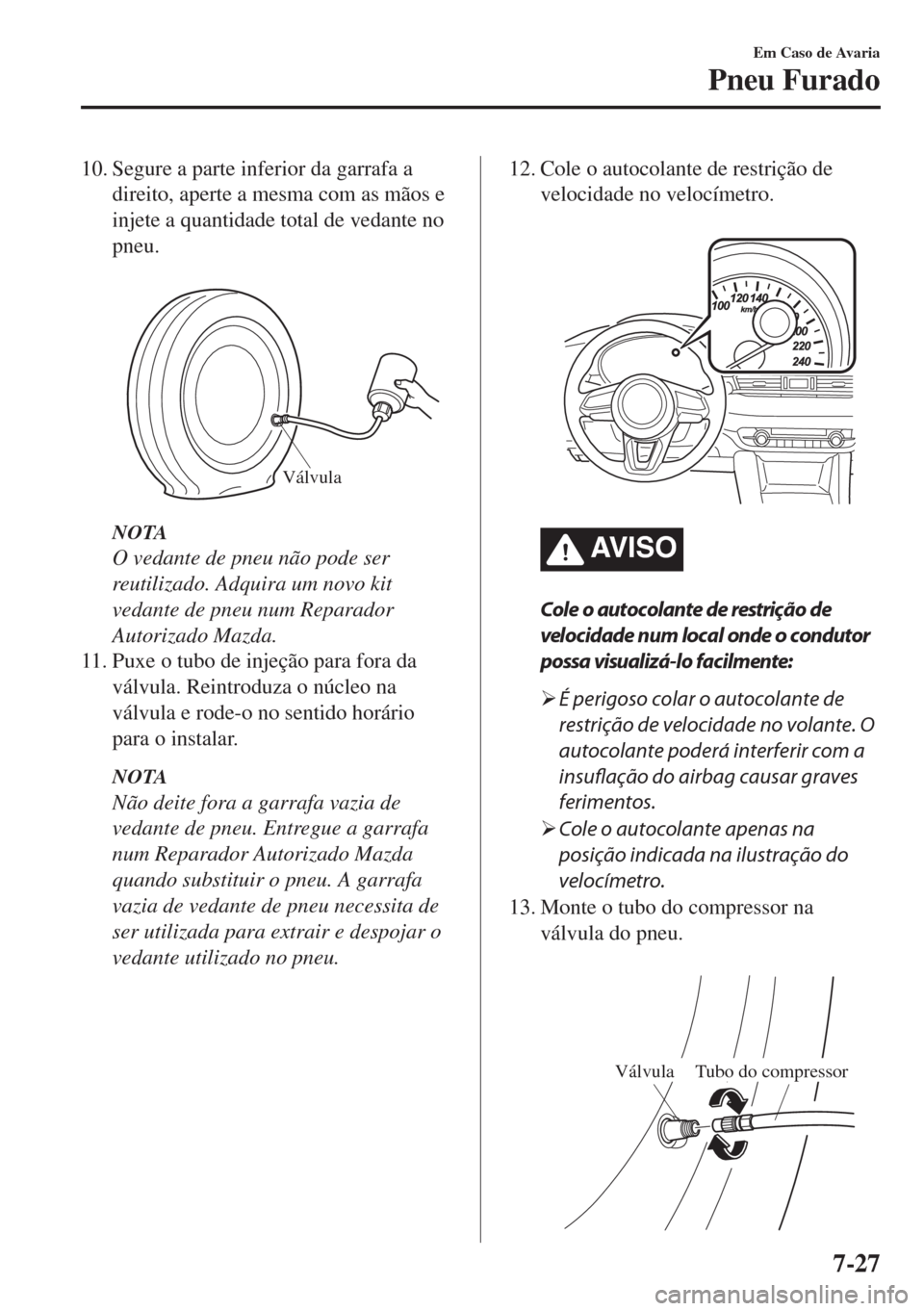 MAZDA MODEL 6 2018  Manual do proprietário (in Portuguese) 10. Segure a parte inferior da garrafa a
direito, aperte a mesma com as mãos e
injete a quantidade total de vedante no
pneu.
 
Válvula
NOTA
O vedante de pneu não pode ser
reutilizado. Adquira um no
