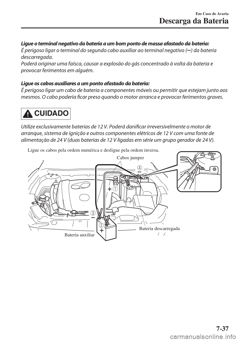 MAZDA MODEL 6 2018 Manual do proprietário (in Portuguese) Ligue o terminal negativo da bateria a um bom ponto de massa afastado da bateria:
É perigoso ligar o terminal do segundo cabo auxiliar ao terminal negativo (
) da bateria
descarregada.
Poderá origin MAZDA MODEL 6 2018 Manual do proprietário (in Portuguese) Ligue o terminal negativo da bateria a um bom ponto de massa afastado da bateria:
É perigoso ligar o terminal do segundo cabo auxiliar ao terminal negativo (
) da bateria
descarregada.
Poderá origin