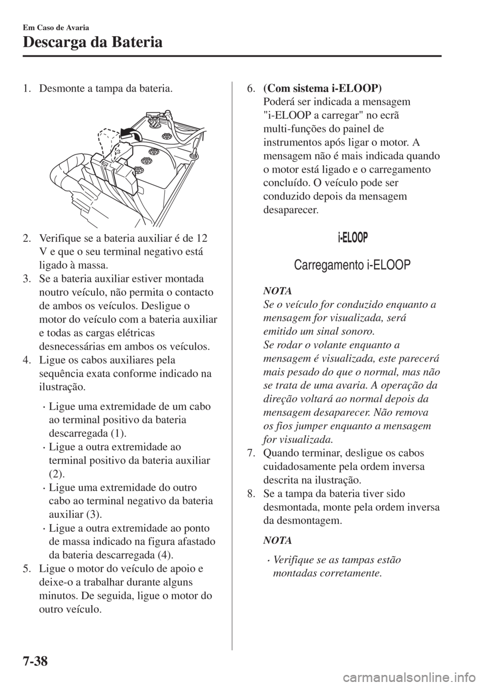 MAZDA MODEL 6 2018 Manual do proprietário (in Portuguese) 1. Desmonte a tampa da bateria.
2. Verifique se a bateria auxiliar é de 12
V e que o seu terminal negativo está
ligado à massa.
3. Se a bateria auxiliar estiver montada
noutro veículo, não perm MAZDA MODEL 6 2018 Manual do proprietário (in Portuguese) 1. Desmonte a tampa da bateria.
2. Verifique se a bateria auxiliar é de 12
V e que o seu terminal negativo está
ligado à massa.
3. Se a bateria auxiliar estiver montada
noutro veículo, não perm
