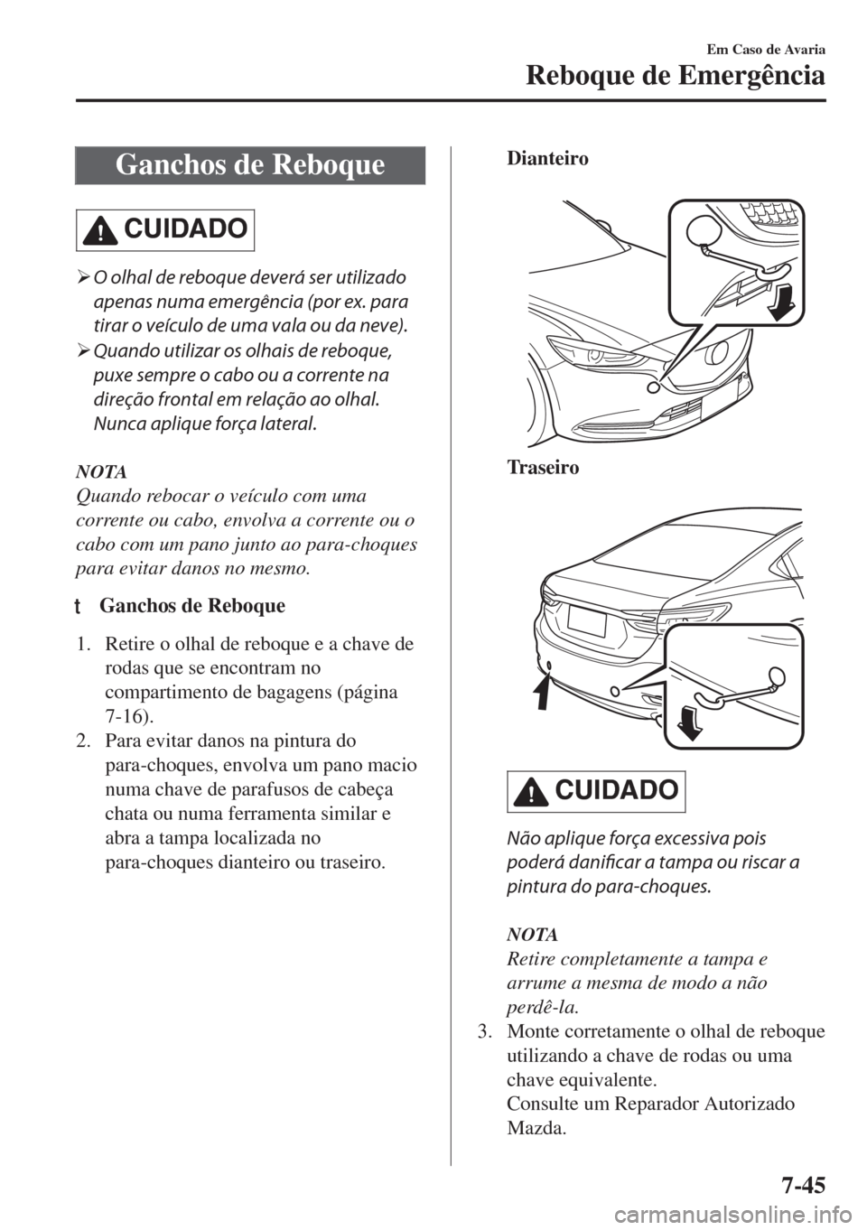 MAZDA MODEL 6 2018  Manual do proprietário (in Portuguese) Ganchos de Reboque
CUIDADO
�¾O olhal de reboque deverá ser utilizado
apenas numa emergência (por ex. para
tirar o veículo de uma vala ou da neve).
�¾Quando utilizar os olhais de reboque,
puxe sem