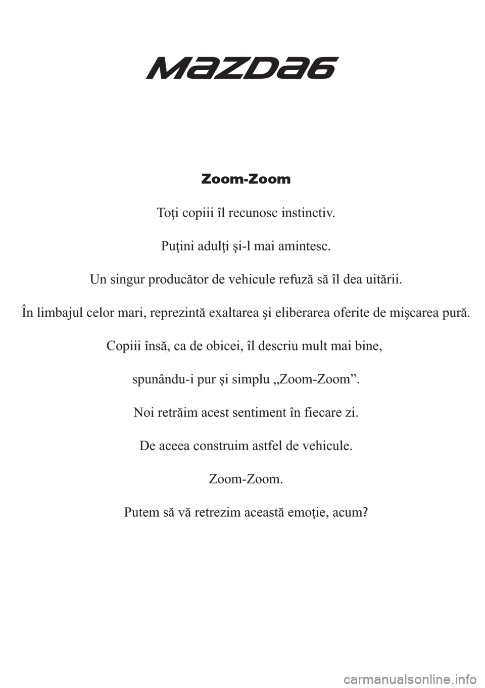 MAZDA MODEL 6 2018  Manualul de utilizare (in Romanian) Zoom-Zoom
Toţi copiii îl recunosc instinctiv.
Puţini adulţi şi-l mai amintesc.
Un singur producător de vehicule refuză să îl dea uitării.
În limbajul celor mari, reprezintă exaltarea şi e