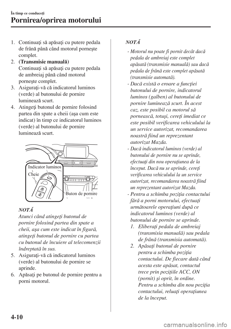 MAZDA MODEL 6 2018  Manualul de utilizare (in Romanian) 1. Continua i s apsa i cu putere pedala
de frân pân când motorul porne�úte
complet.
2.(Transmisie manual)
Continua i s apsa i cu putere pedala
de ambreiaj pân când motorul
po